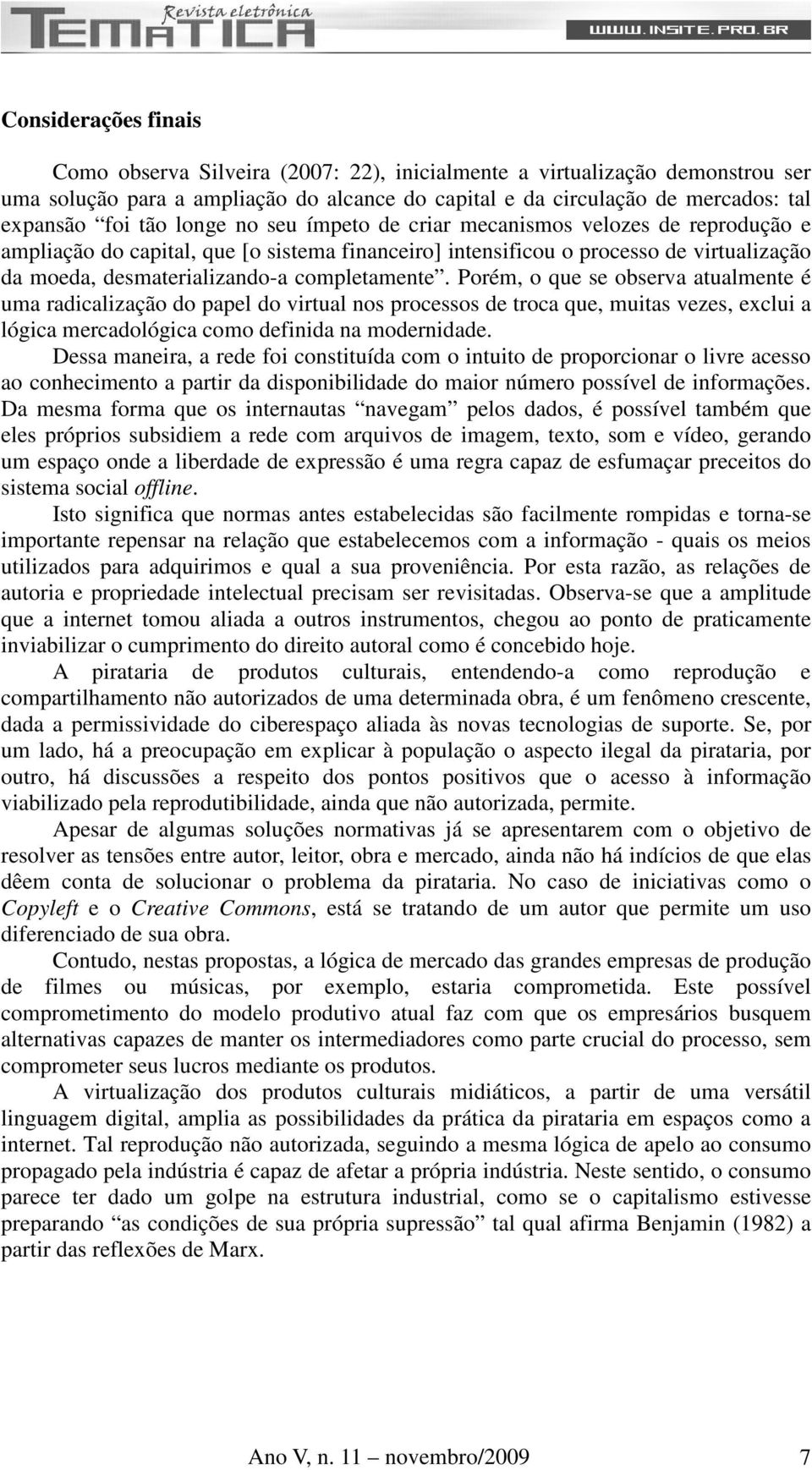 Porém, o que se observa atualmente é uma radicalização do papel do virtual nos processos de troca que, muitas vezes, exclui a lógica mercadológica como definida na modernidade.