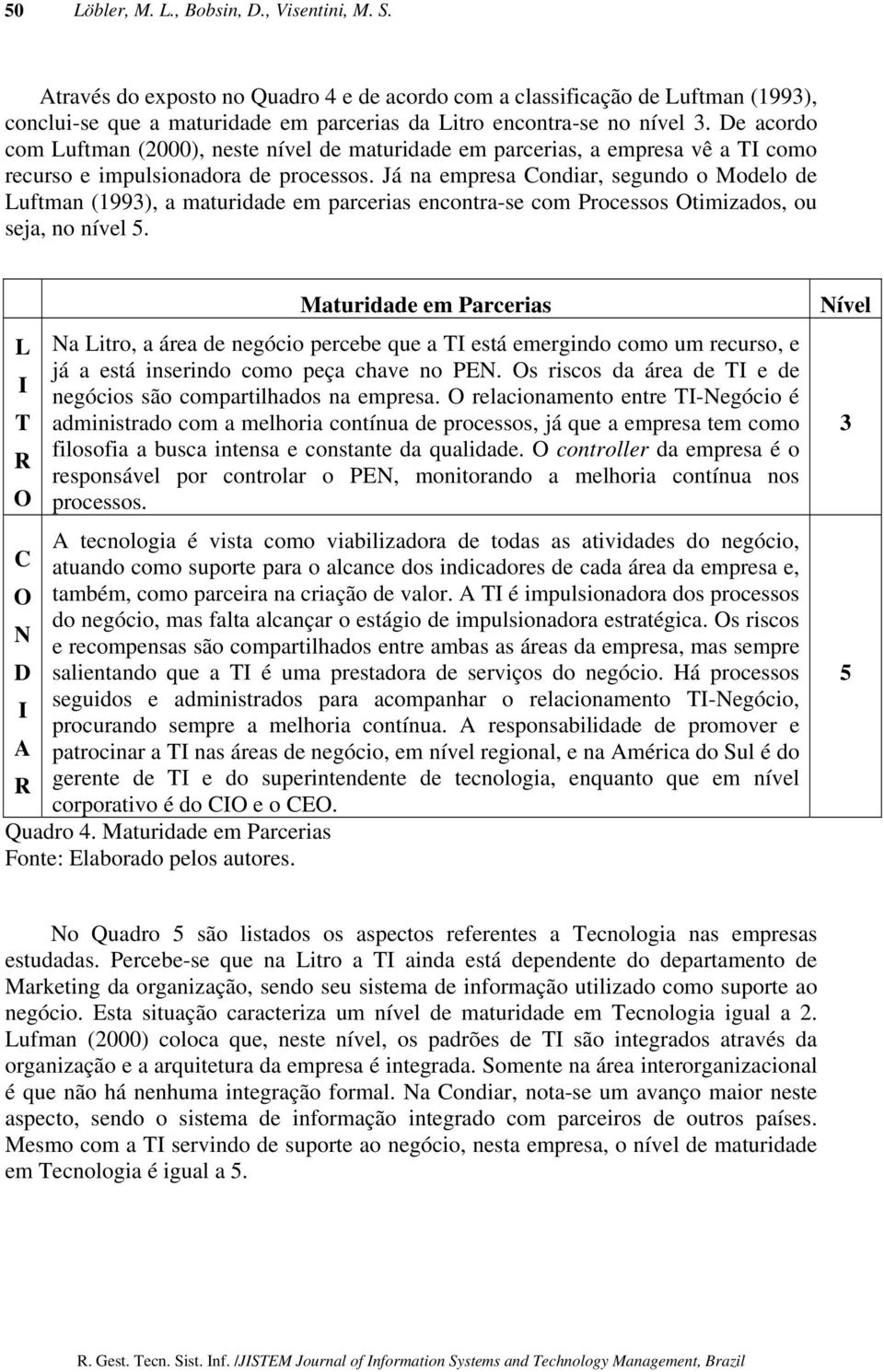 De acordo com Luftman (2000), neste nível de maturidade em parcerias, a empresa vê a TI como recurso e impulsionadora de processos.