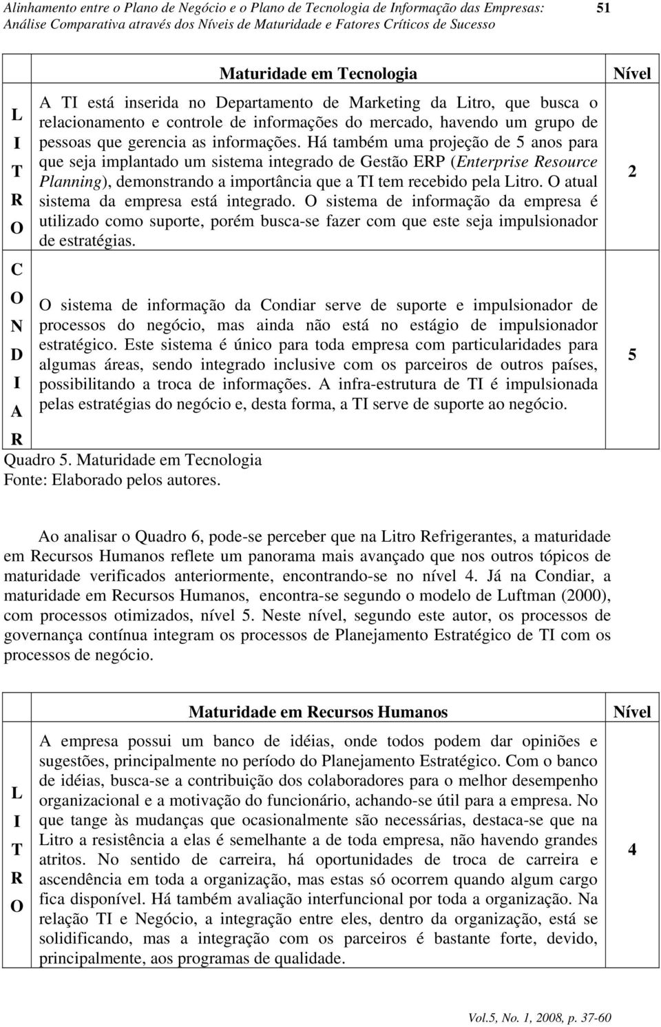 Há também uma projeção de 5 anos para que seja implantado um sistema integrado de Gestão ERP (Enterprise Resource T Planning), demonstrando a importância que a TI tem recebido pela Litro.