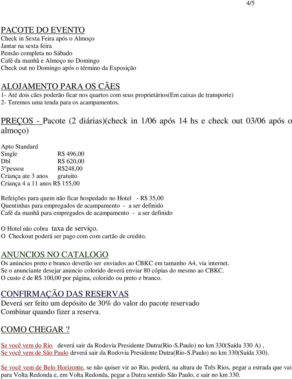 PREÇOS - Pacote (2 diárias)(check in 1/06 após 14 hs e check out 03/06 após o almoço) Apto Standard Single R$ 496,00 Dbl R$ 620,00 3 pessoa R$248,00 Criança ate 3 anos gratuito Criança 4 a 11 anos R$