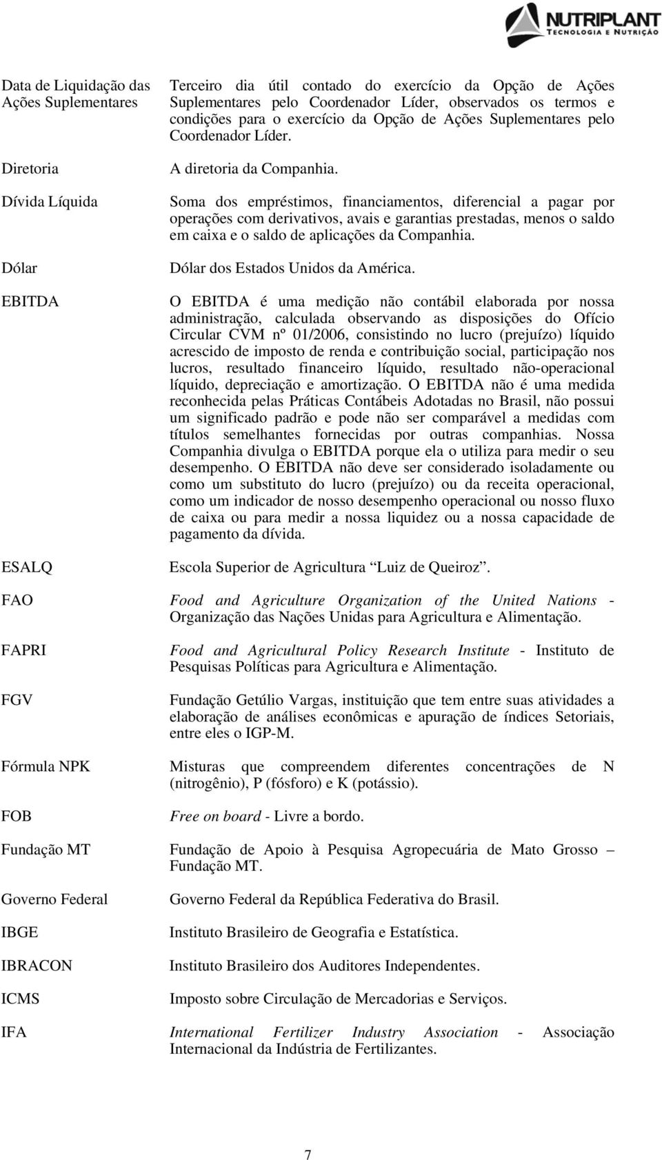 Soma dos empréstimos, financiamentos, diferencial a pagar por operações com derivativos, avais e garantias prestadas, menos o saldo em caixa e o saldo de aplicações da Companhia.