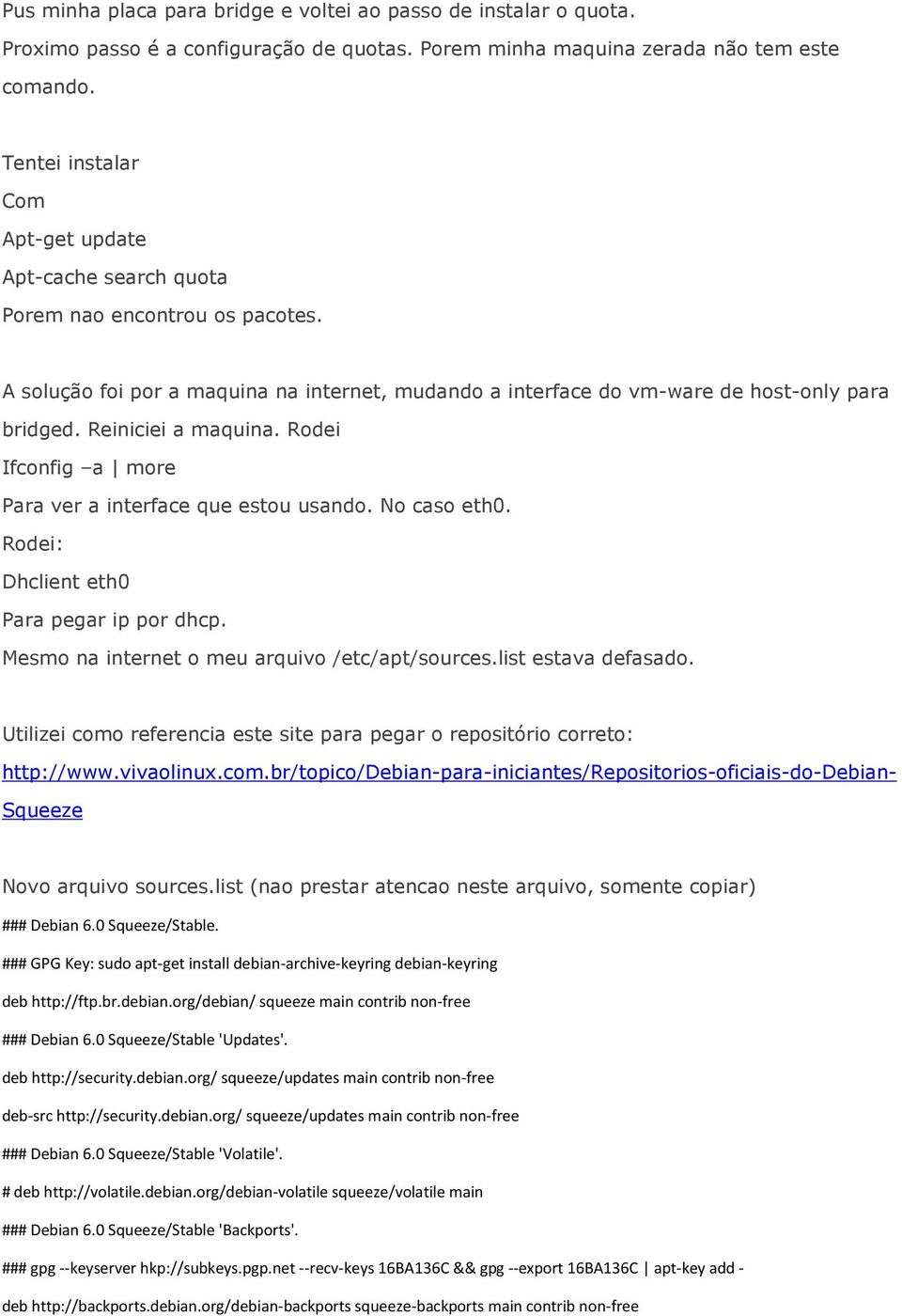 Reiniciei a maquina. Rodei Ifconfig a more Para ver a interface que estou usando. No caso eth0. Rodei: Dhclient eth0 Para pegar ip por dhcp. Mesmo na internet o meu arquivo /etc/apt/sources.