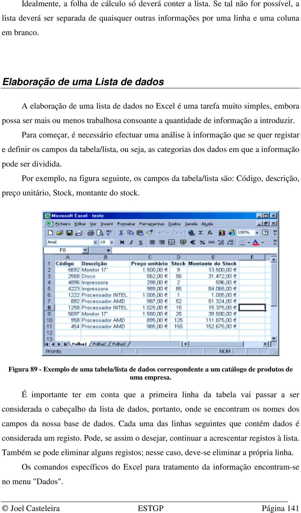 Para começar, é necessário efectuar uma análise à informação que se quer registar e definir os campos da tabela/lista, ou seja, as categorias dos dados em que a informação pode ser dividida.