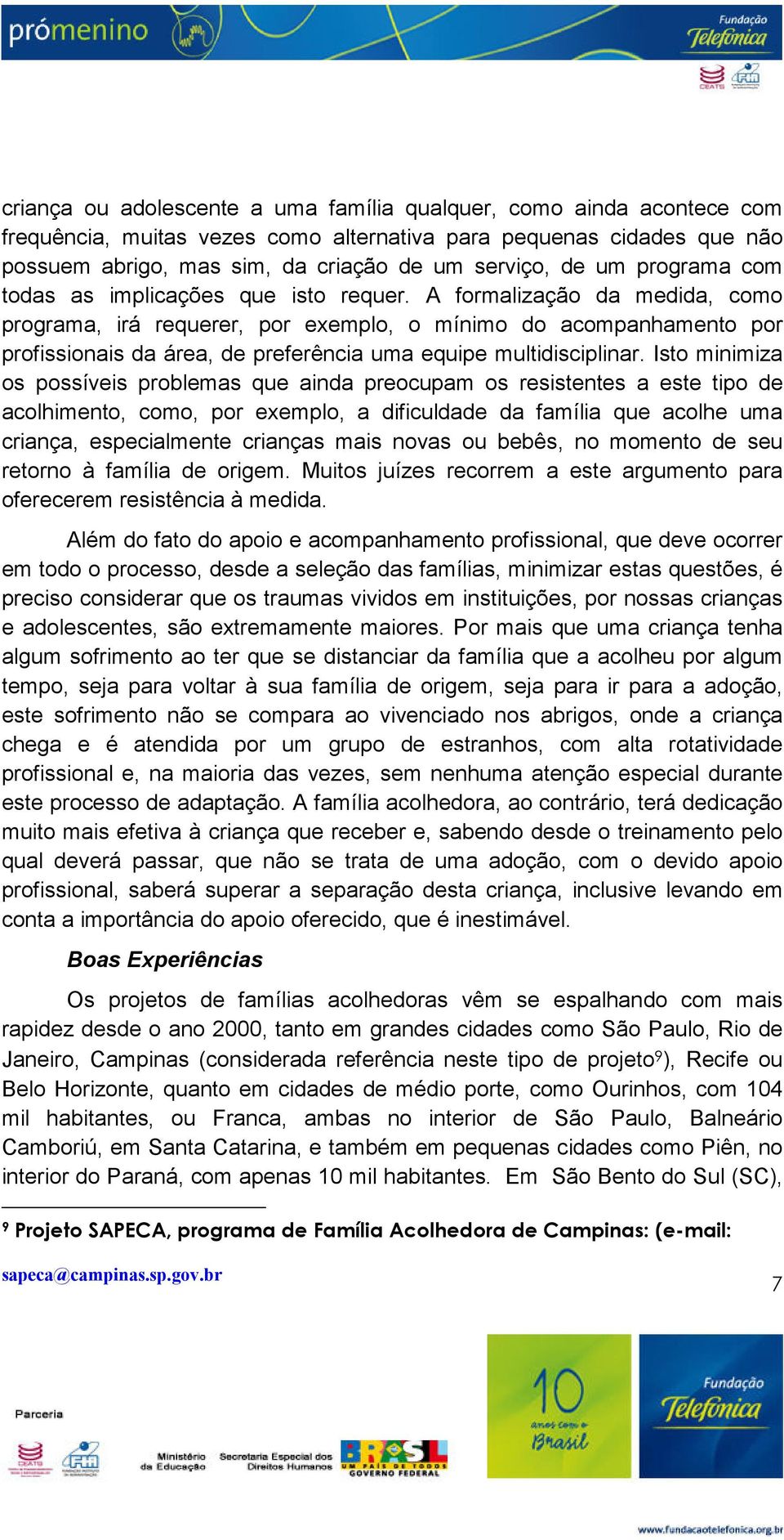 A formalização da medida, como programa, irá requerer, por exemplo, o mínimo do acompanhamento por profissionais da área, de preferência uma equipe multidisciplinar.