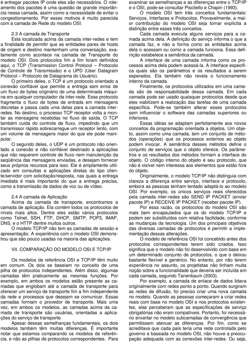 3 A camada de Transporte Esta localizada acima da camada inter-redes e tem a finalidade de permitir que as entidades pares de hosts de origem e destino mantenham uma conversação, exatamente como