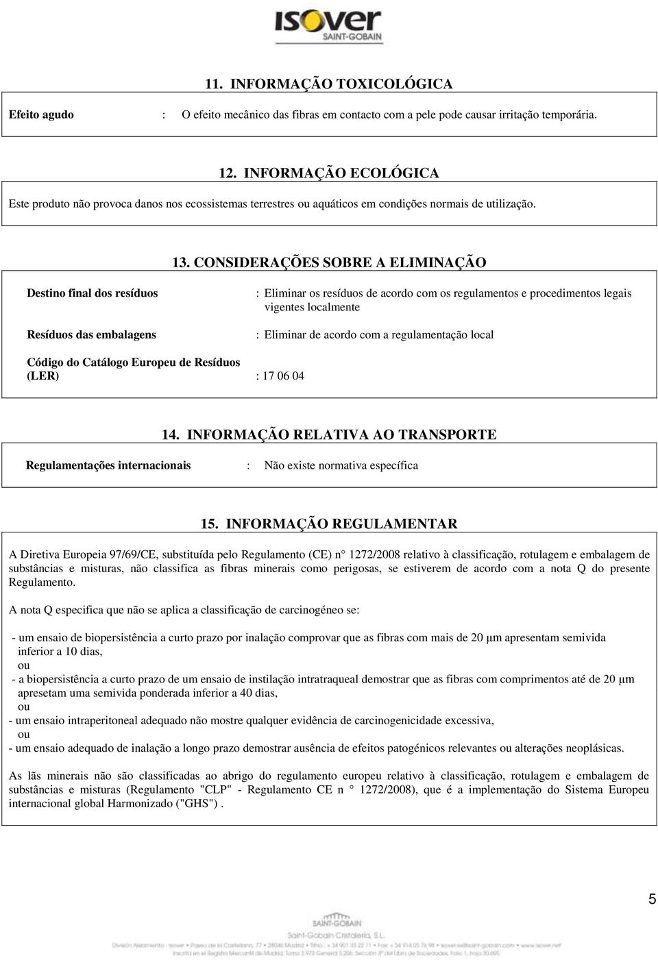 CONSIDERAÇÕES SOBRE A ELIMINAÇÃO Destino final dos resíduos Resíduos das embalagens : Eliminar os resíduos de acordo com os regulamentos e procedimentos legais vigentes localmente : Eliminar de