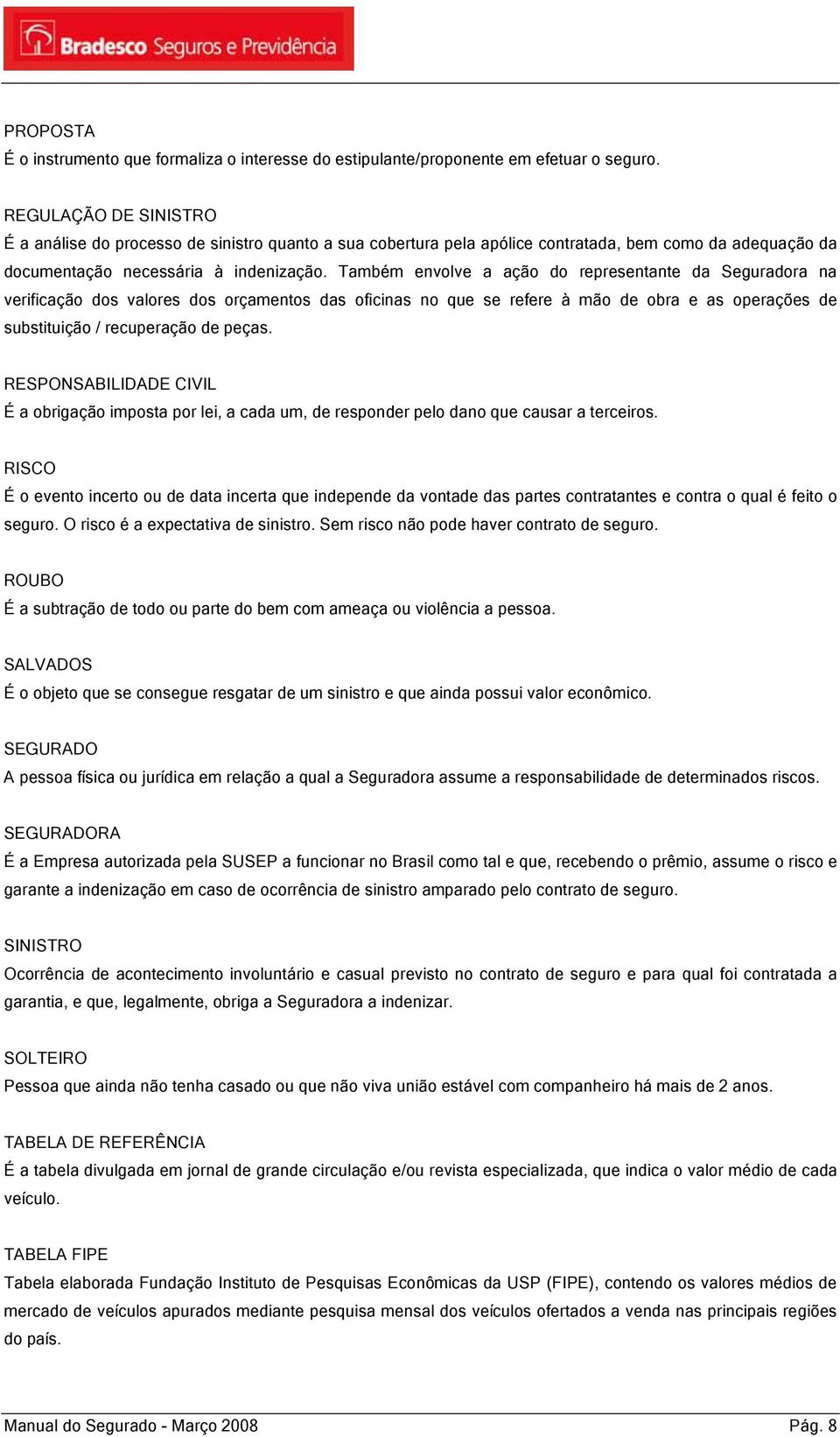 Também envolve a ação do representante da Seguradora na verificação dos valores dos orçamentos das oficinas no que se refere à mão de obra e as operações de substituição / recuperação de peças.