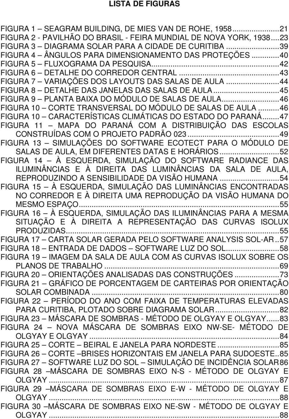 ..44 FIGURA 8 DETALHE DAS JANELAS DAS SALAS DE AULA...45 FIGURA 9 PLANTA BAIXA DO MÓDULO DE SALAS DE AULA...46 FIGURA 10 CORTE TRANSVERSAL DO MÓDULO DE SALAS DE AULA.