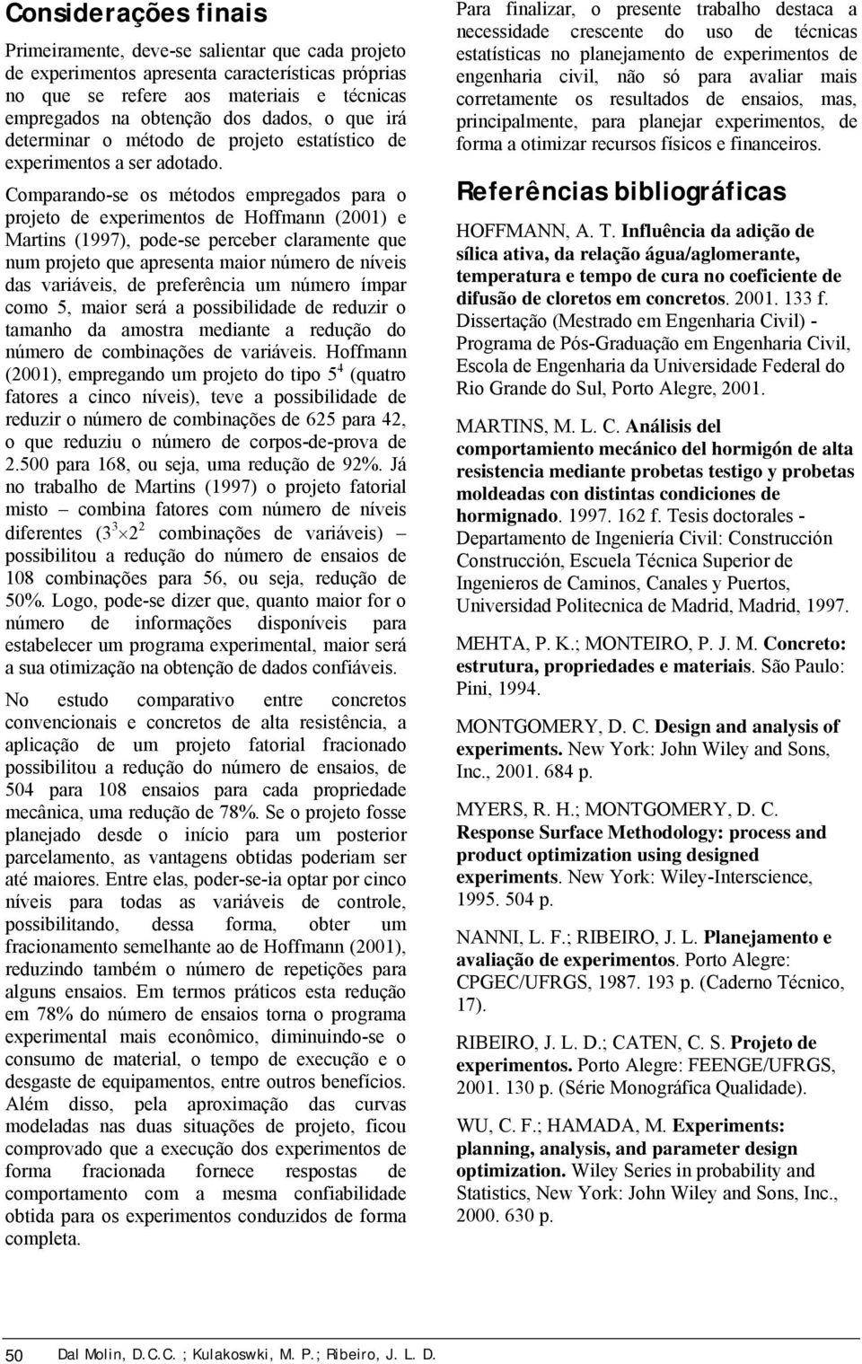 Comparando-se os métodos empregados para o projeto de experimentos de Hoffmann (2001) e Martins (1997), pode-se perceber claramente que num projeto que apresenta maior número de níveis das variáveis,