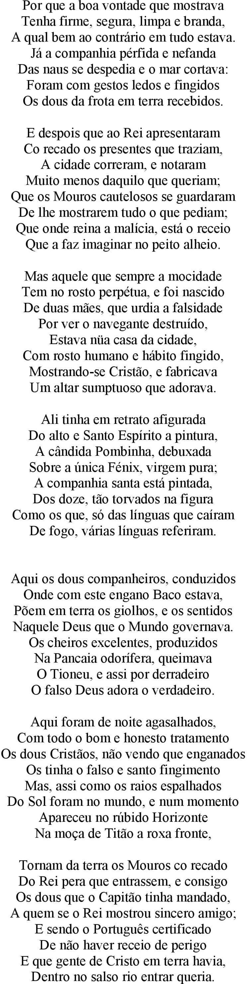 E despois que ao Rei apresentaram Co recado os presentes que traziam, A cidade correram, e notaram Muito menos daquilo que queriam; Que os Mouros cautelosos se guardaram De lhe mostrarem tudo o que