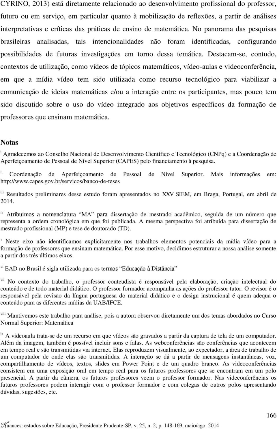 No panorama das pesquisas brasileiras analisadas, tais intencionalidades não foram identificadas, configurando possibilidades de futuras investigações em torno dessa temática.