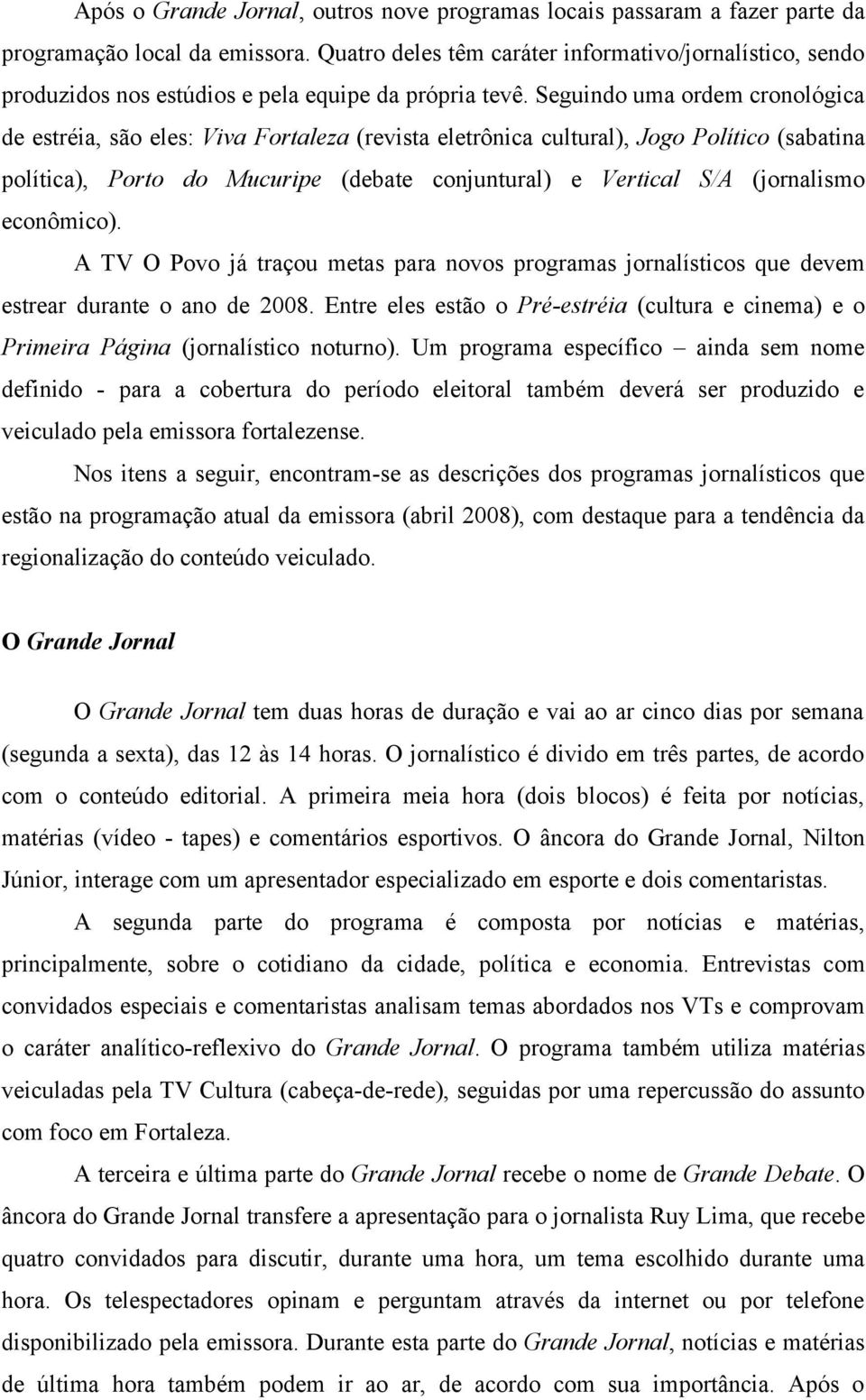 Seguindo uma ordem cronológica de estréia, são eles: Viva Fortaleza (revista eletrônica cultural), Jogo Político (sabatina política), Porto do Mucuripe (debate conjuntural) e Vertical S/A (jornalismo