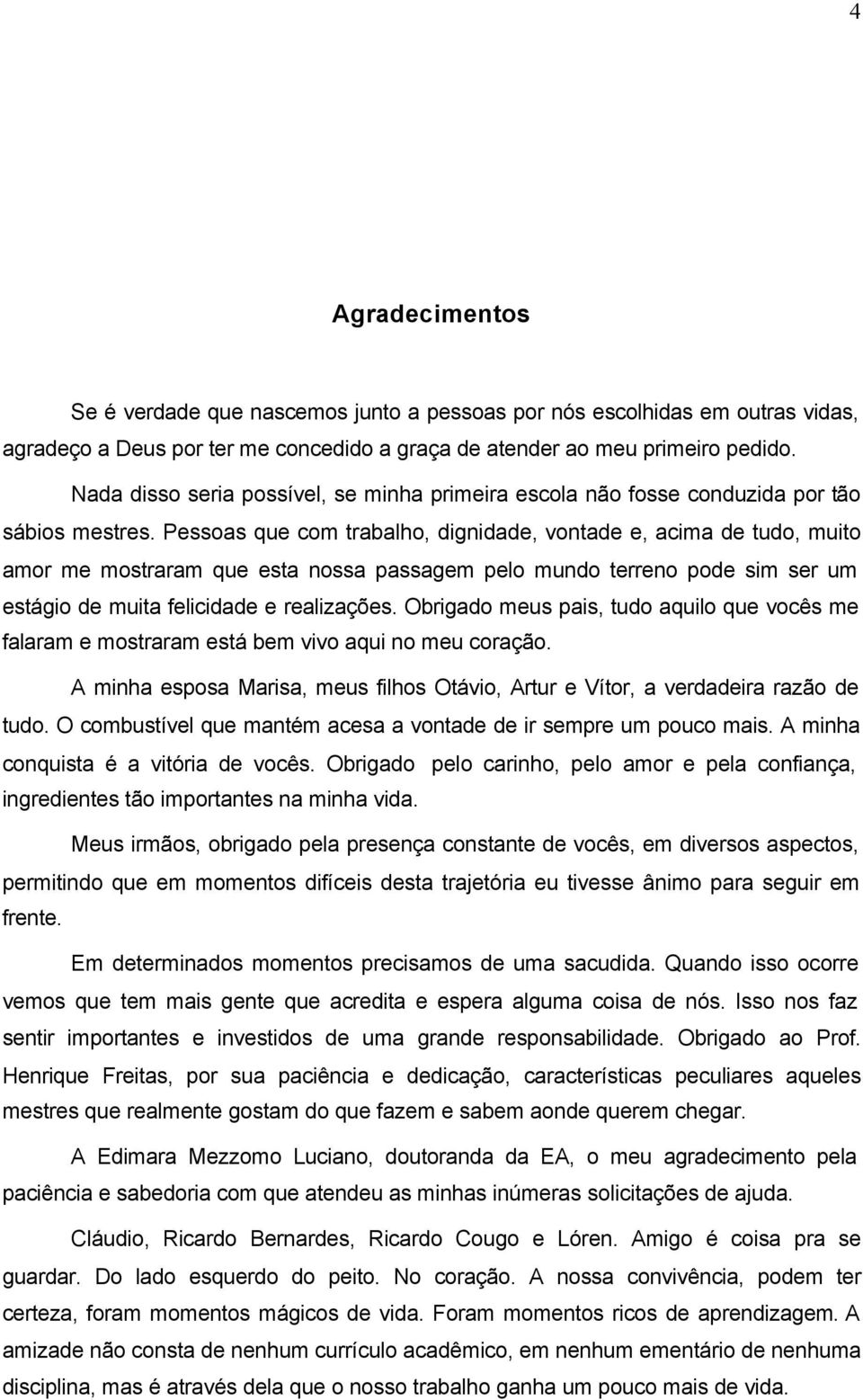 Pessoas que com trabalho, dignidade, vontade e, acima de tudo, muito amor me mostraram que esta nossa passagem pelo mundo terreno pode sim ser um estágio de muita felicidade e realizações.