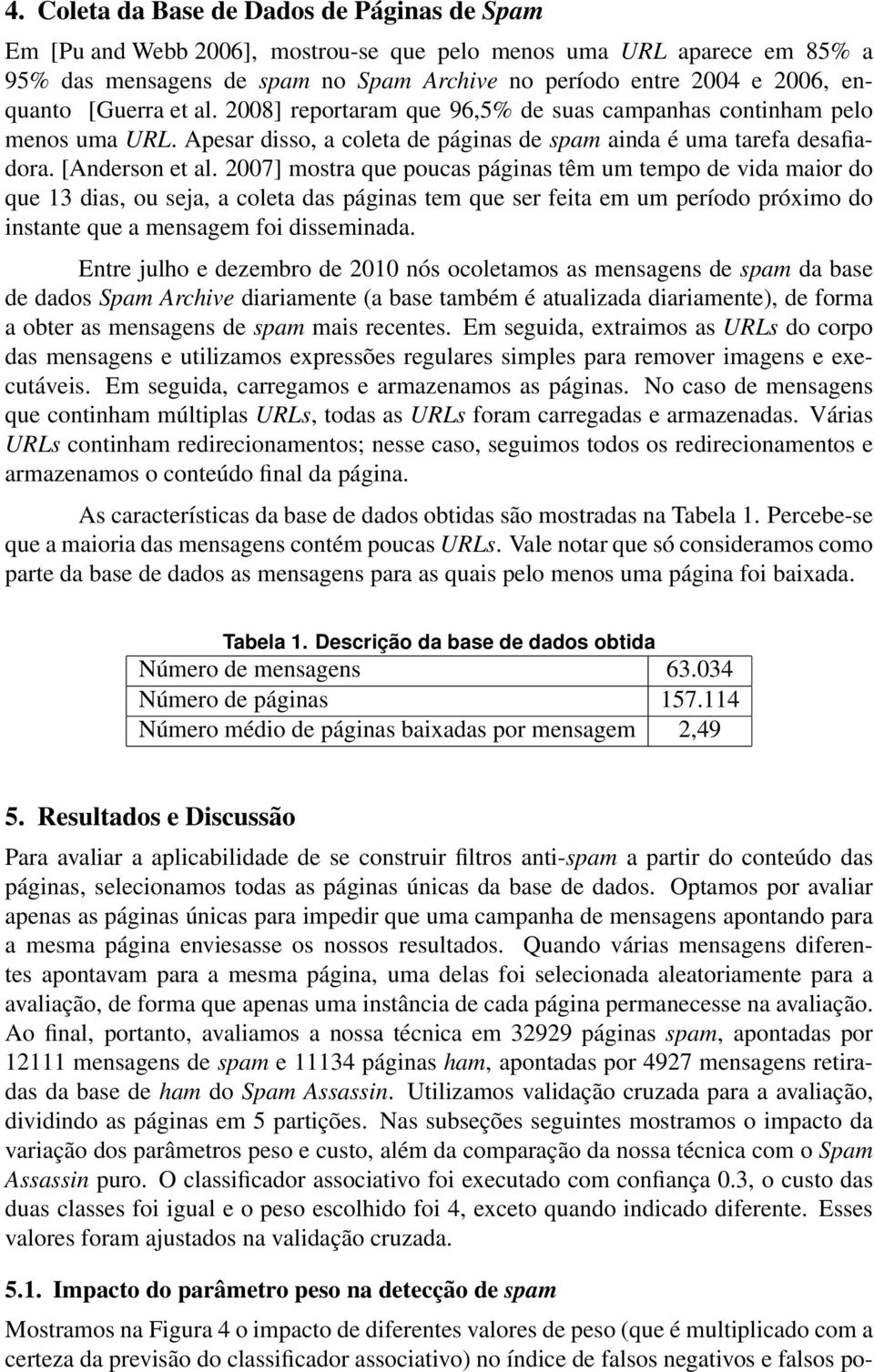 2007] mostra que poucas páginas têm um tempo de vida maior do que 13 dias, ou seja, a coleta das páginas tem que ser feita em um período próximo do instante que a mensagem foi disseminada.