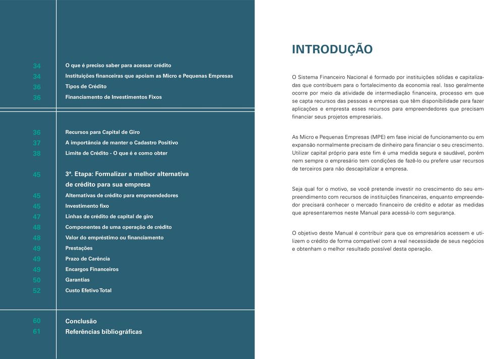 Isso geralmente ocorre por meio da atividade de intermediação financeira, processo em que se capta recursos das pessoas e empresas que têm disponibilidade para fazer aplicações e empresta esses