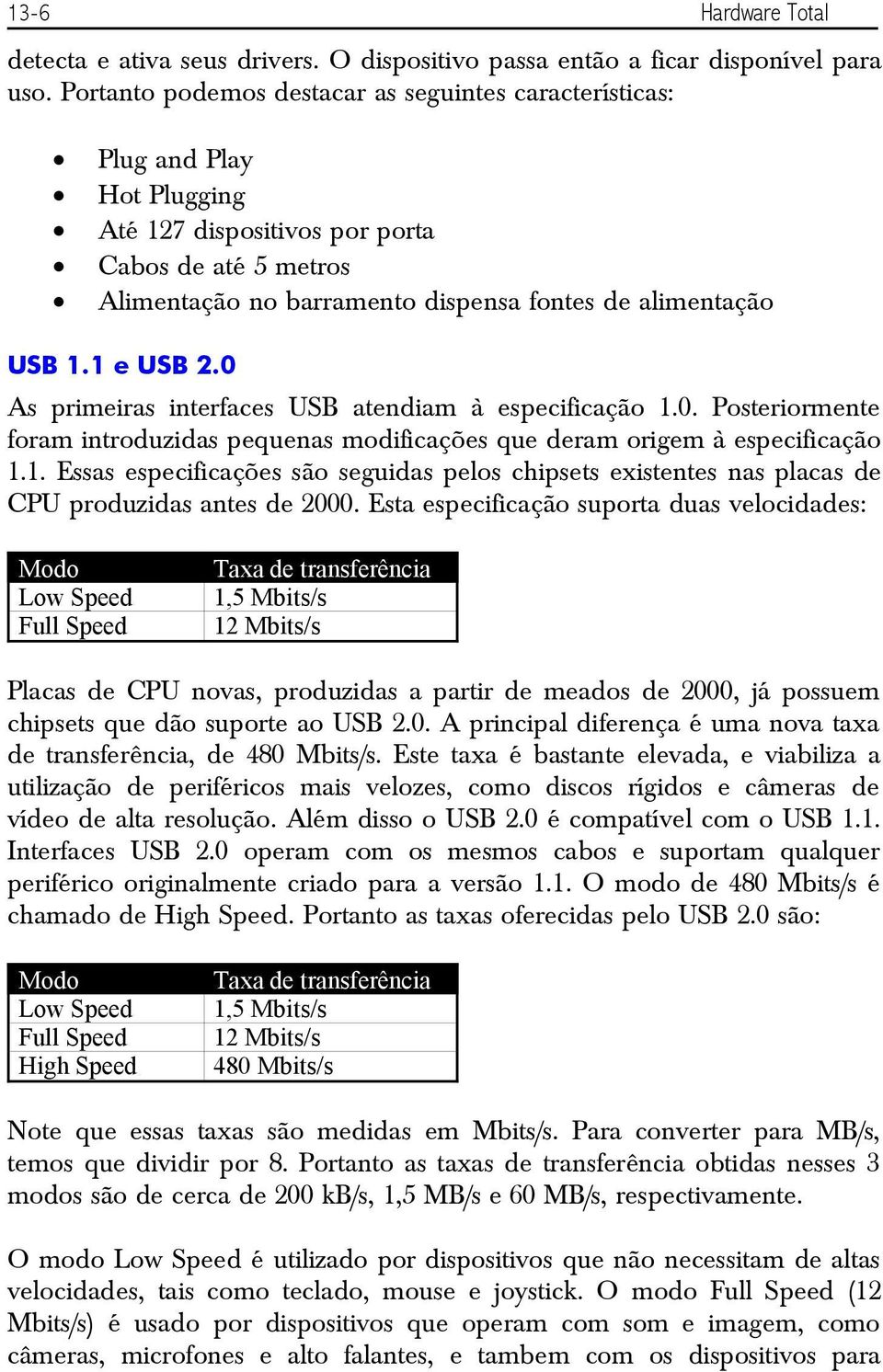 1 e USB 2.0 As primeiras interfaces USB atendiam à especificação 1.0. Posteriormente foram introduzidas pequenas modificações que deram origem à especificação 1.1. Essas especificações são seguidas pelos chipsets existentes nas placas de CPU produzidas antes de 2000.