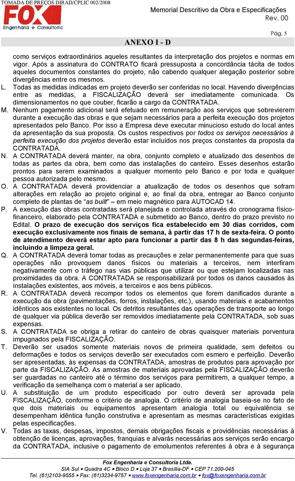 Todas as medidas indicadas em projeto deverão ser conferidas no local. Havendo divergências entre as medidas, a FISCALIZAÇÃO deverá ser imediatamente comunicada.