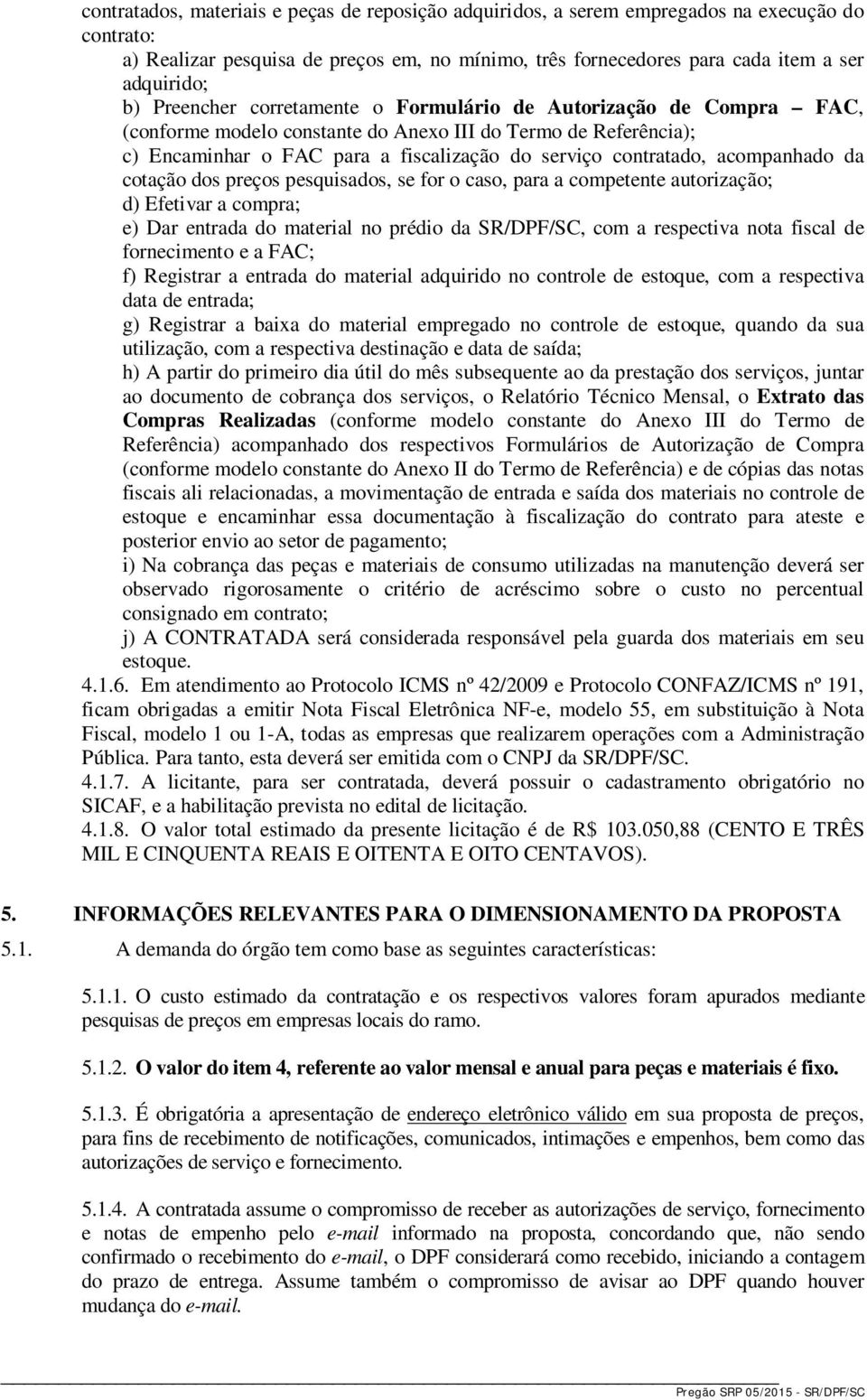 acompanhado da cotação dos preços pesquisados, se for o caso, para a competente autorização; d) Efetivar a compra; e) Dar entrada do material no prédio da SR/DPF/SC, com a respectiva nota fiscal de