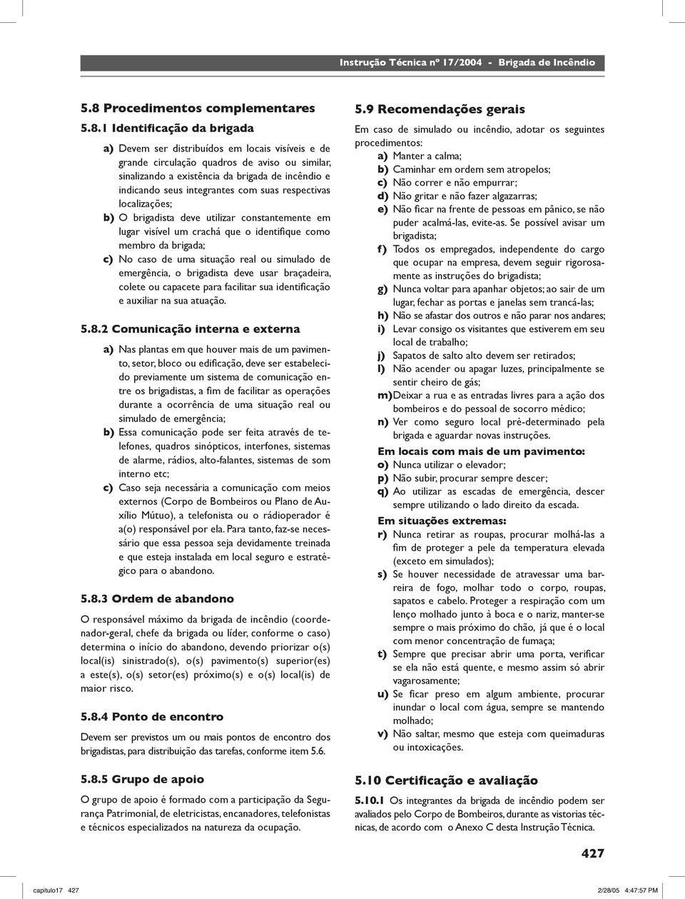 1 Identificação da brigada a) Devem ser distribuídos em locais visíveis e de grande circulação quadros de aviso ou similar, sinalizando a existência da brigada de incêndio e indicando seus