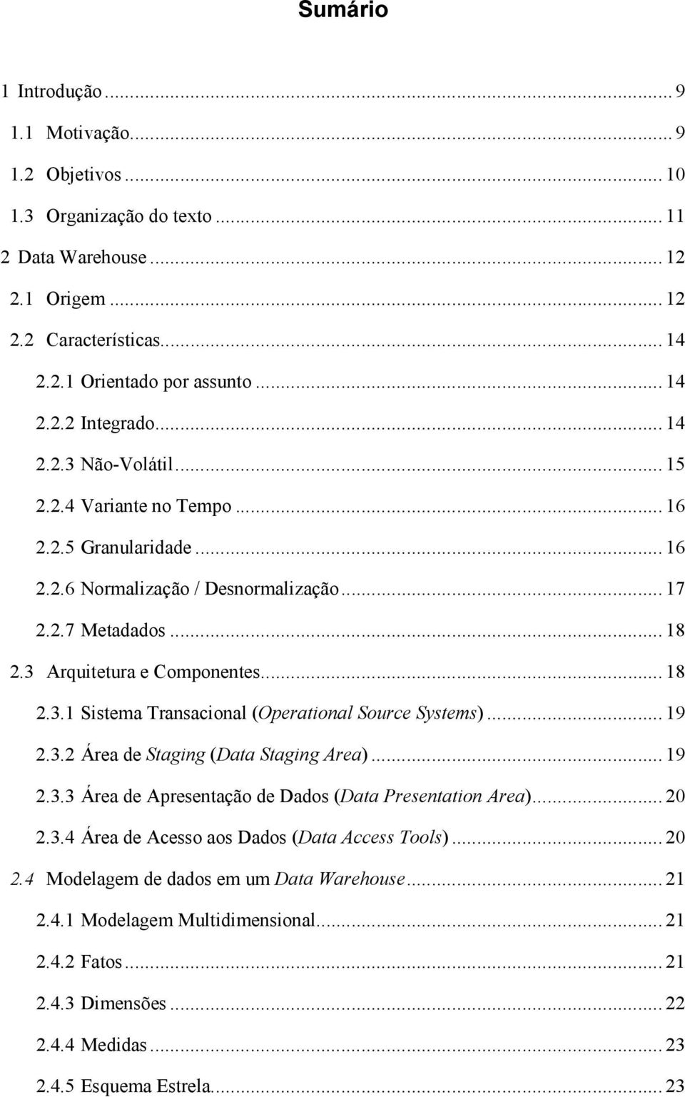 .. 19 2.3.2 Área de Staging (Data Staging Area)... 19 2.3.3 Área de Apresentação de Dados (Data Presentation Area)... 20 2.3.4 Área de Acesso aos Dados (Data Access Tools)... 20 2.4 Modelagem de dados em um Data Warehouse.