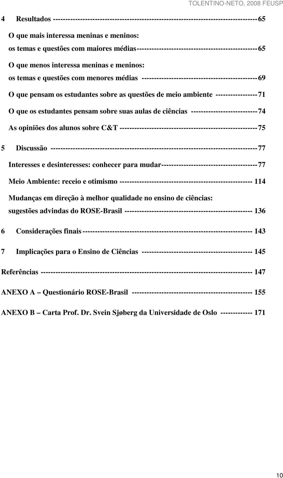 pensam os estudantes sobre as questões de meio ambiente -----------------71 O que os estudantes pensam sobre suas aulas de ciências ---------------------------74 As opiniões dos alunos sobre C&T