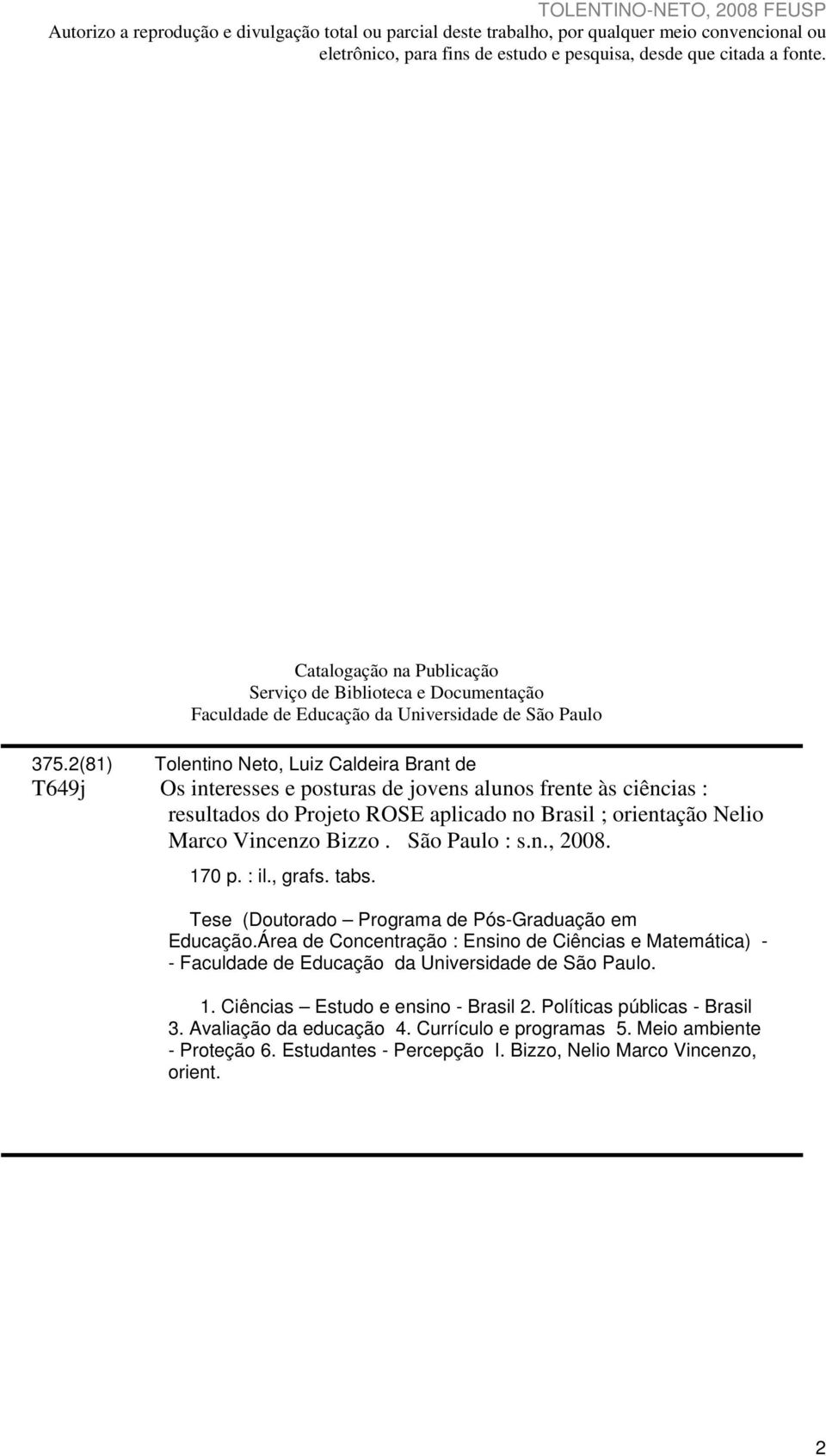 2(81) Tolentino Neto, Luiz Caldeira Brant de T649j Os interesses e posturas de jovens alunos frente às ciências : resultados do Projeto ROSE aplicado no Brasil ; orientação Nelio Marco Vincenzo Bizzo.