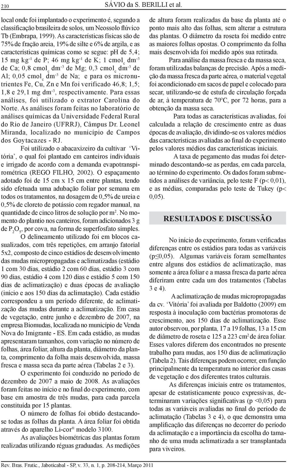 0,8 cmol c dm -3 de Mg; 0,3 cmol c dm -3 de Al; 0,05 cmol c dm -3 de Na; e para os micronutrientes Fe, Cu, Zn e Mn foi verificado 46,8; 1,5; 1,8 e 29,1 mg dm -3, respectivamente.