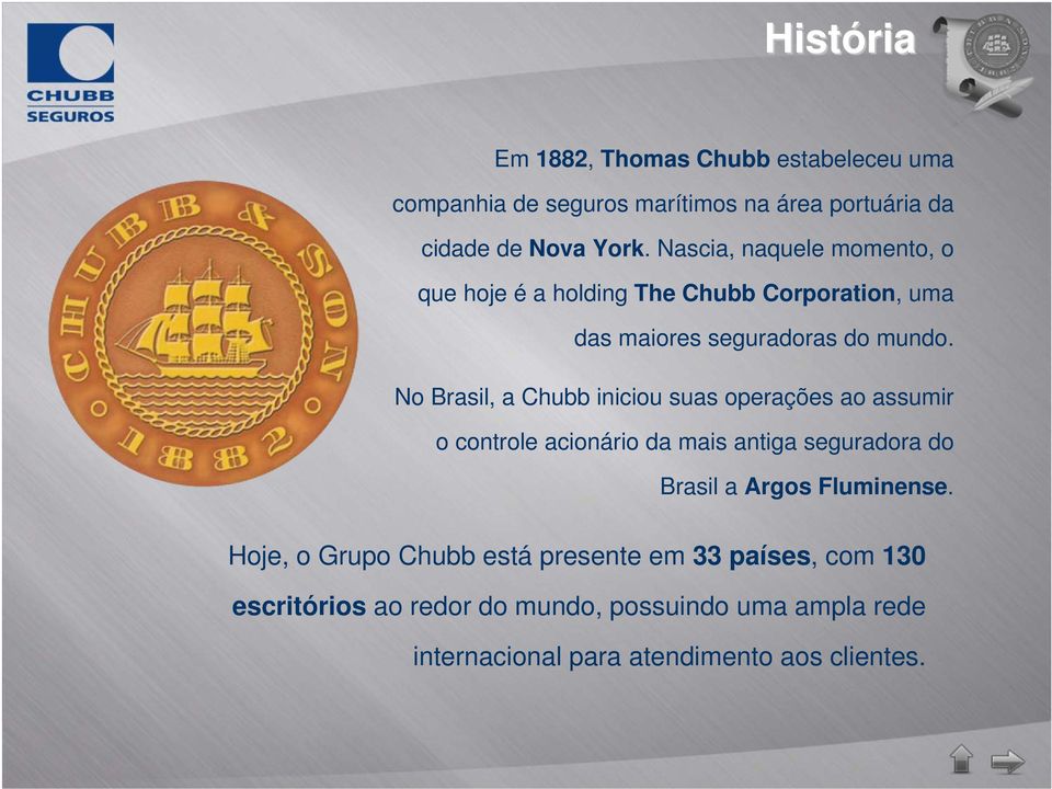 No Brasil, a Chubb iniciou suas operações ao assumir o controle acionário da mais antiga seguradora do Brasil a Argos Fluminense.