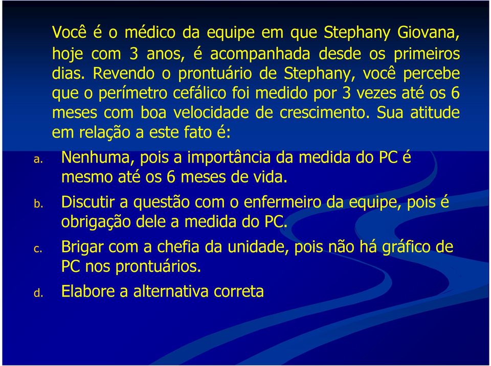 crescimento. Sua atitude em relação a este fato é: a. Nenhuma, pois a importância da medida do PC é mesmo até os 6 meses de vida. b.