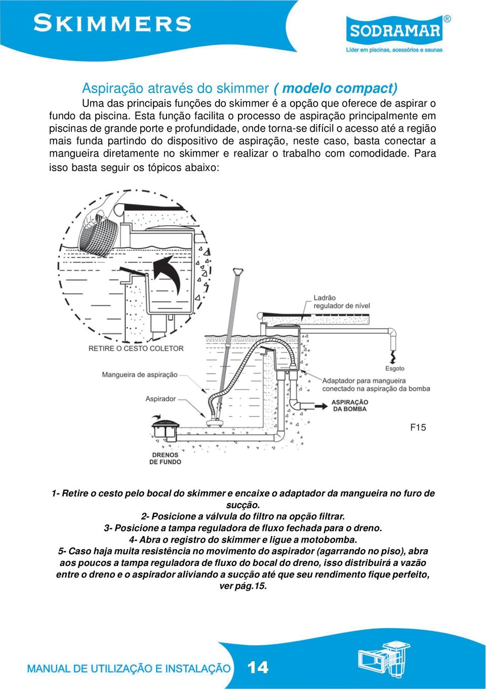 neste caso, basta conectar a mangueira diretamente no skimmer e realizar o trabalho com comodidade.