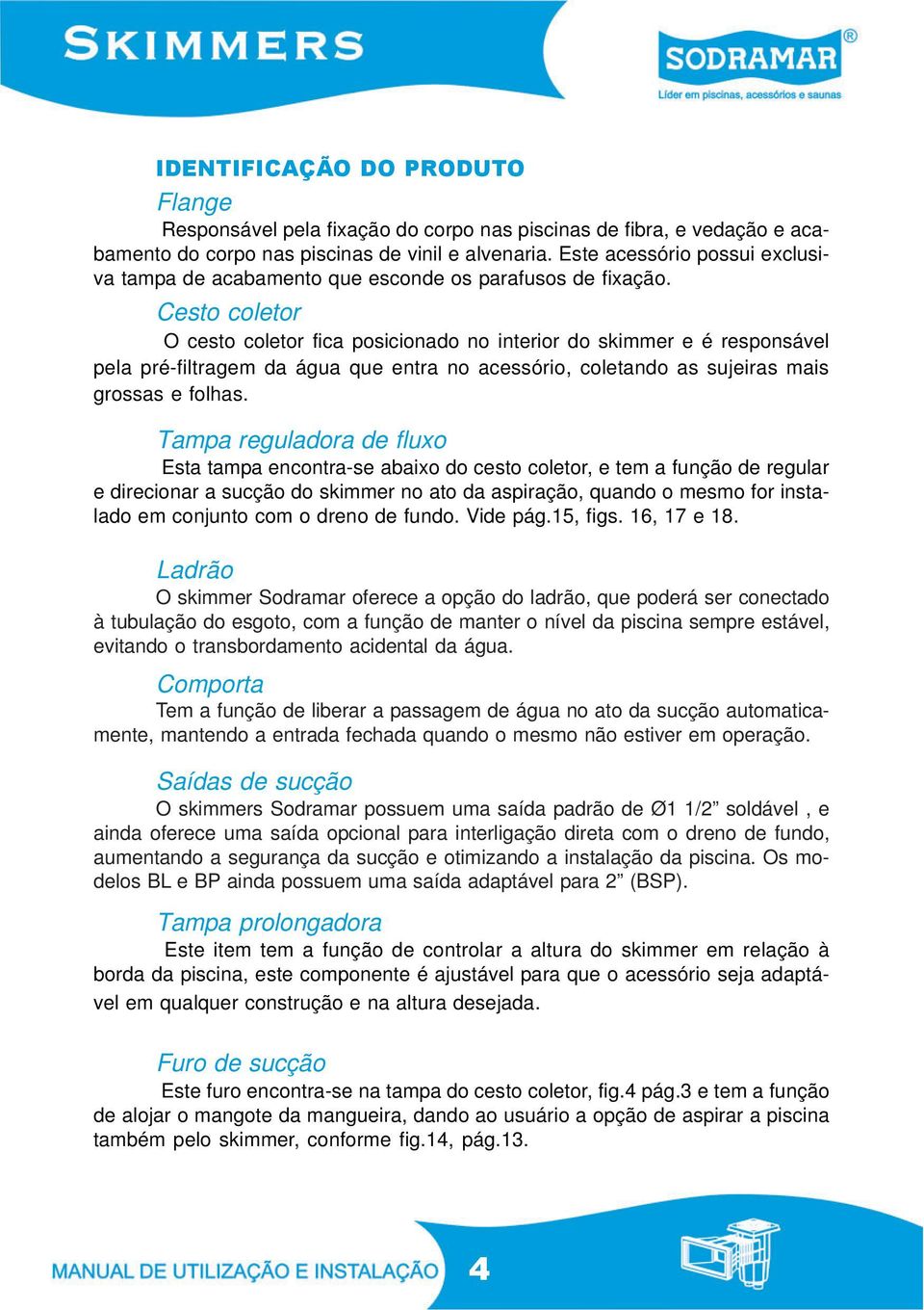 Cesto coletor O cesto coletor fica posicionado no interior do skimmer e é responsável pela pré-filtragem da água que entra no acessório, coletando as sujeiras mais grossas e folhas.