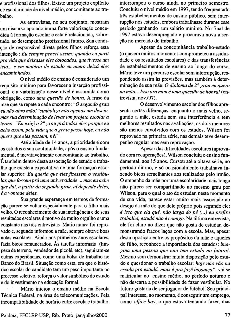 Sua condição de responsável direta pelos filhos reforça esta intenção : Eu sempre pensei assim: quando eu parti pra vida que deixasse eles colocados, que tivesse um teto.