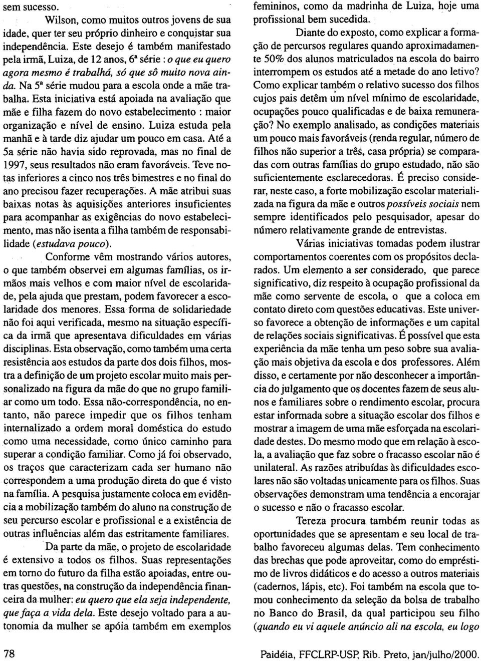 Esta iniciativa está apoiada na avaliação que mãe e filha fazem do novo estabelecimento : maior organização e nível de ensino. Luiza estuda pela manhã e à tarde diz ajudar um pouco em casa.