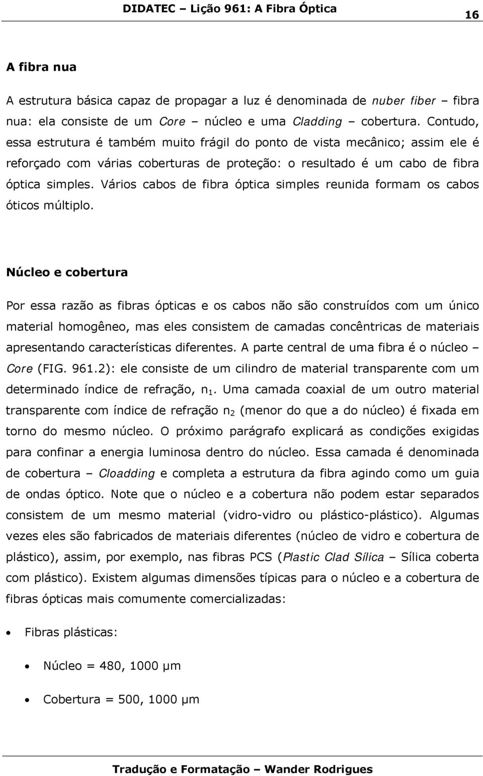 Vários cabos de fibra óptica simples reunida formam os cabos óticos múltiplo.