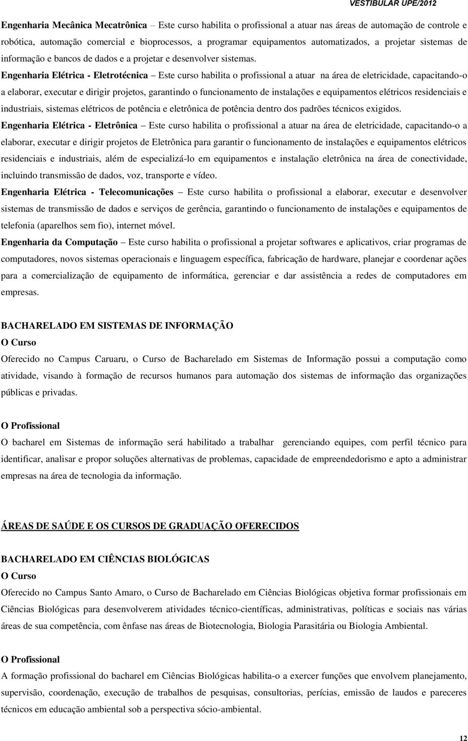 Engenharia Elétrica - Eletrotécnica Este curso habilita o profissional a atuar na área de eletricidade, capacitando-o a elaborar, executar e dirigir projetos, garantindo o funcionamento de