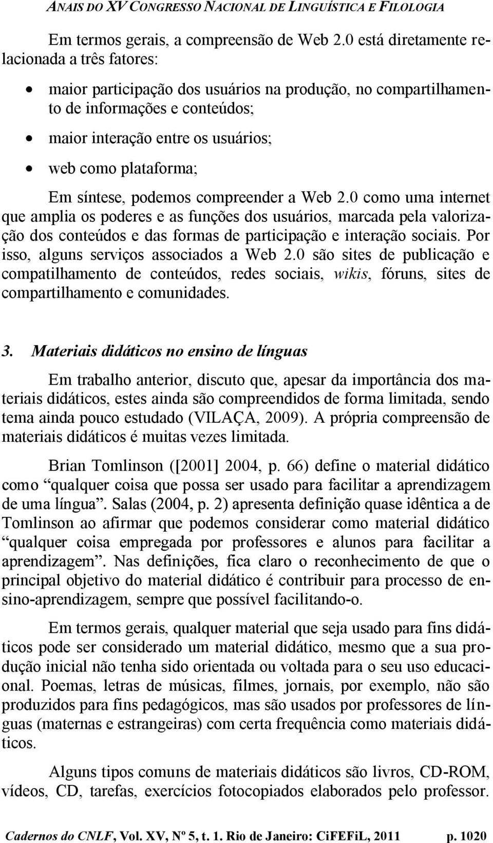 síntese, podemos compreender a Web 2.0 como uma internet que amplia os poderes e as funções dos usuários, marcada pela valorização dos conteúdos e das formas de participação e interação sociais.