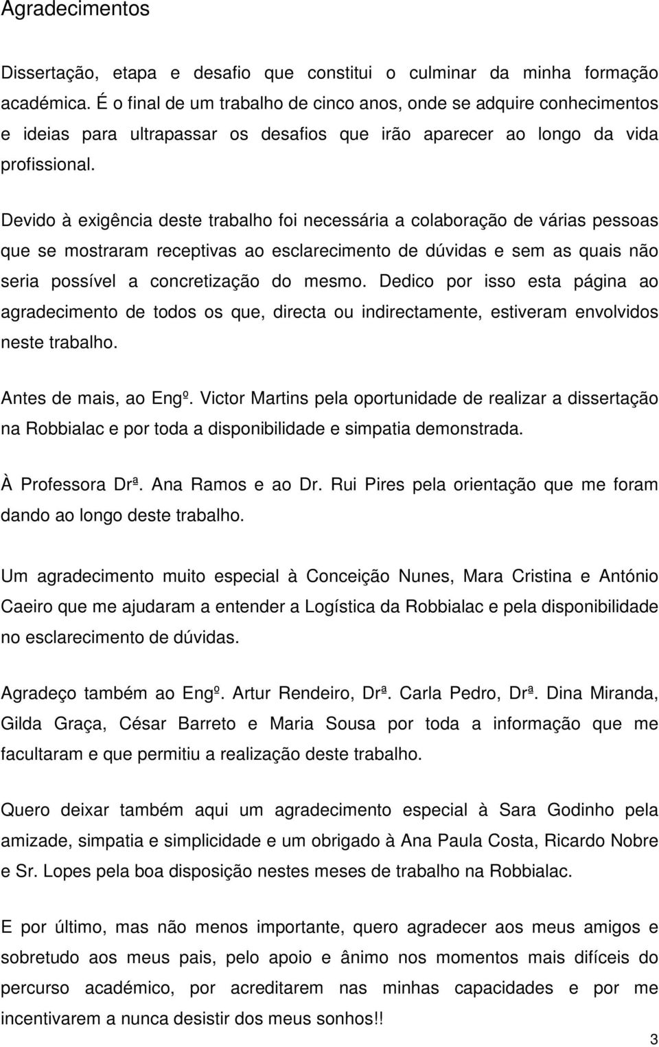 Devido à exigência deste trabalho foi necessária a colaboração de várias pessoas que se mostraram receptivas ao esclarecimento de dúvidas e sem as quais não seria possível a concretização do mesmo.