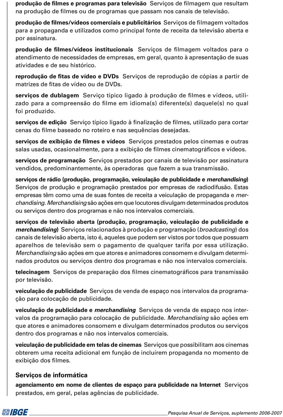 produção de filmes/vídeos institucionais Serviços de filmagem voltados para o atendimento de necessidades de empresas, em geral, quanto à apresentação de suas atividades e de seu histórico.