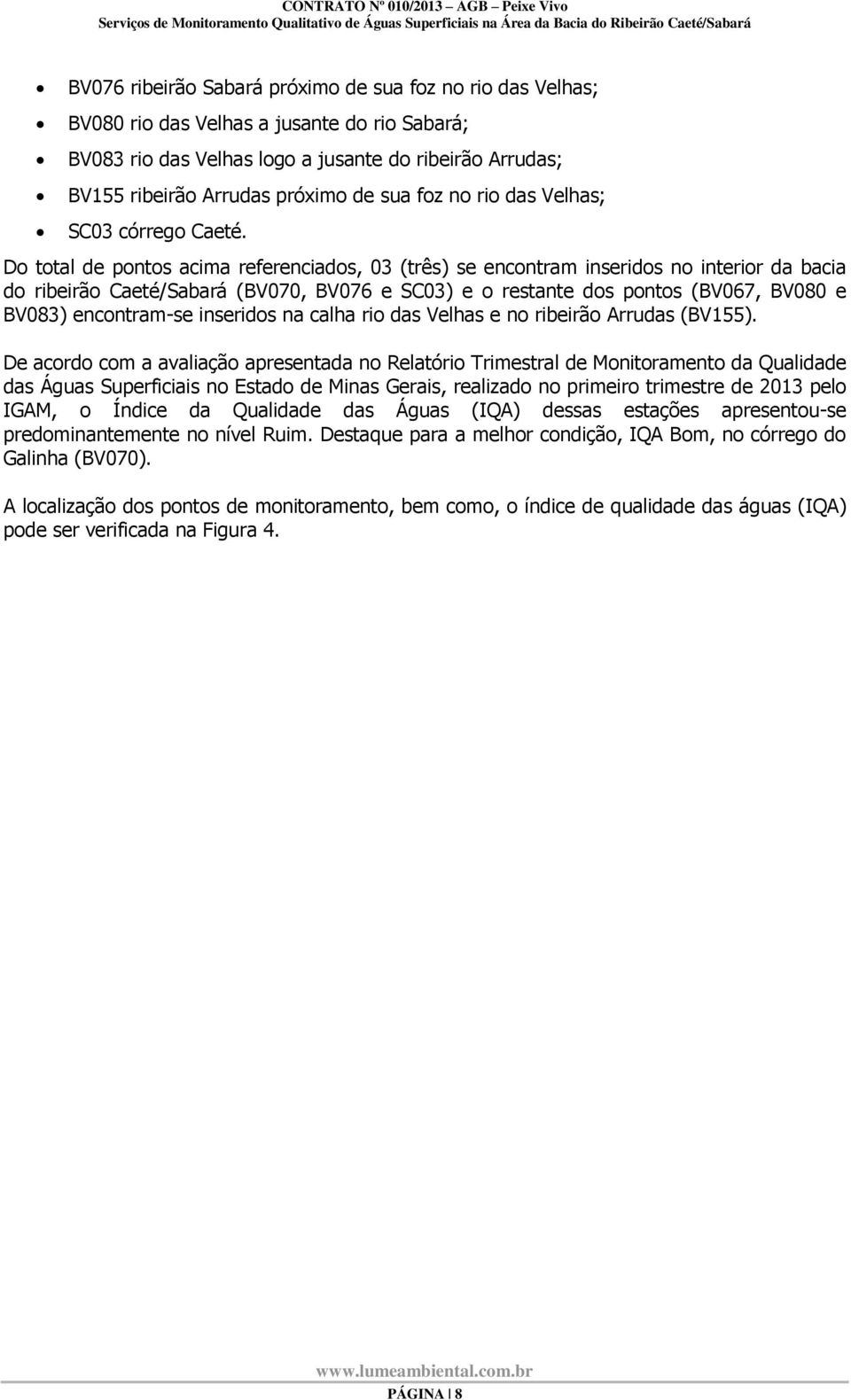 Do total de pontos acima referenciados, 03 (três) se encontram inseridos no interior da bacia do ribeirão Caeté/Sabará (BV070, BV076 e SC03) e o restante dos pontos (BV067, BV080 e BV083)