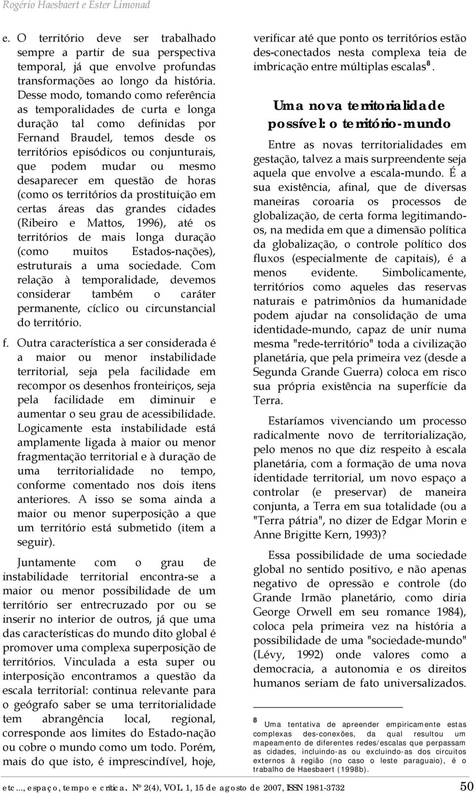 desaparecer em questão de horas (como os territórios da prostituição em certas áreas das grandes cidades (Ribeiro e Mattos, 1996), até os territórios de mais longa duração (como muitos