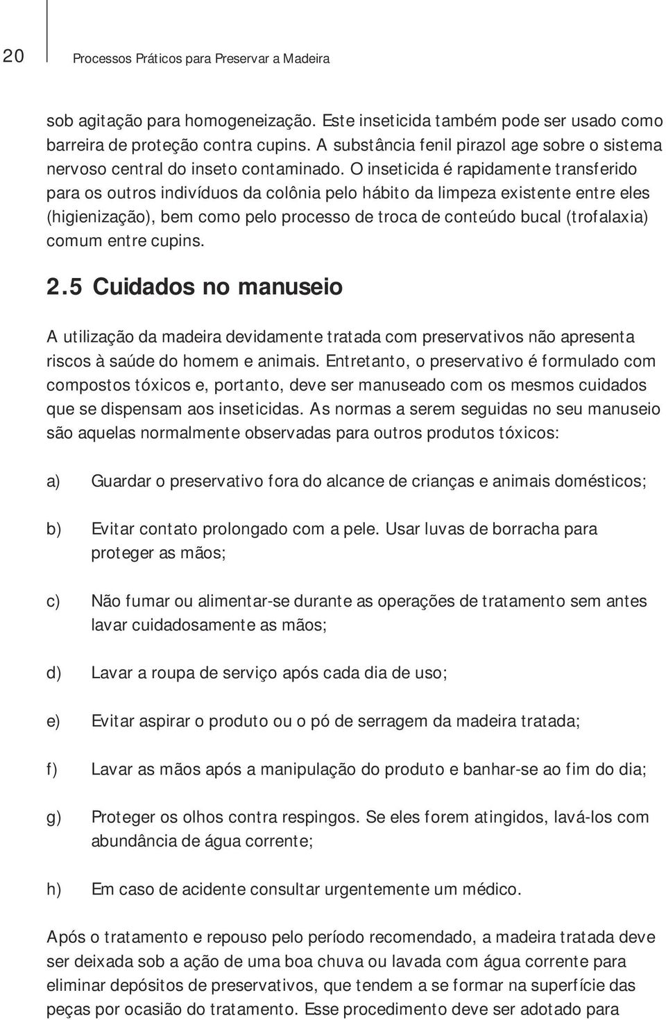 O inseticida é rapidamente transferido para os outros indivíduos da colônia pelo hábito da limpeza existente entre eles (higienização), bem como pelo processo de troca de conteúdo bucal (trofalaxia)