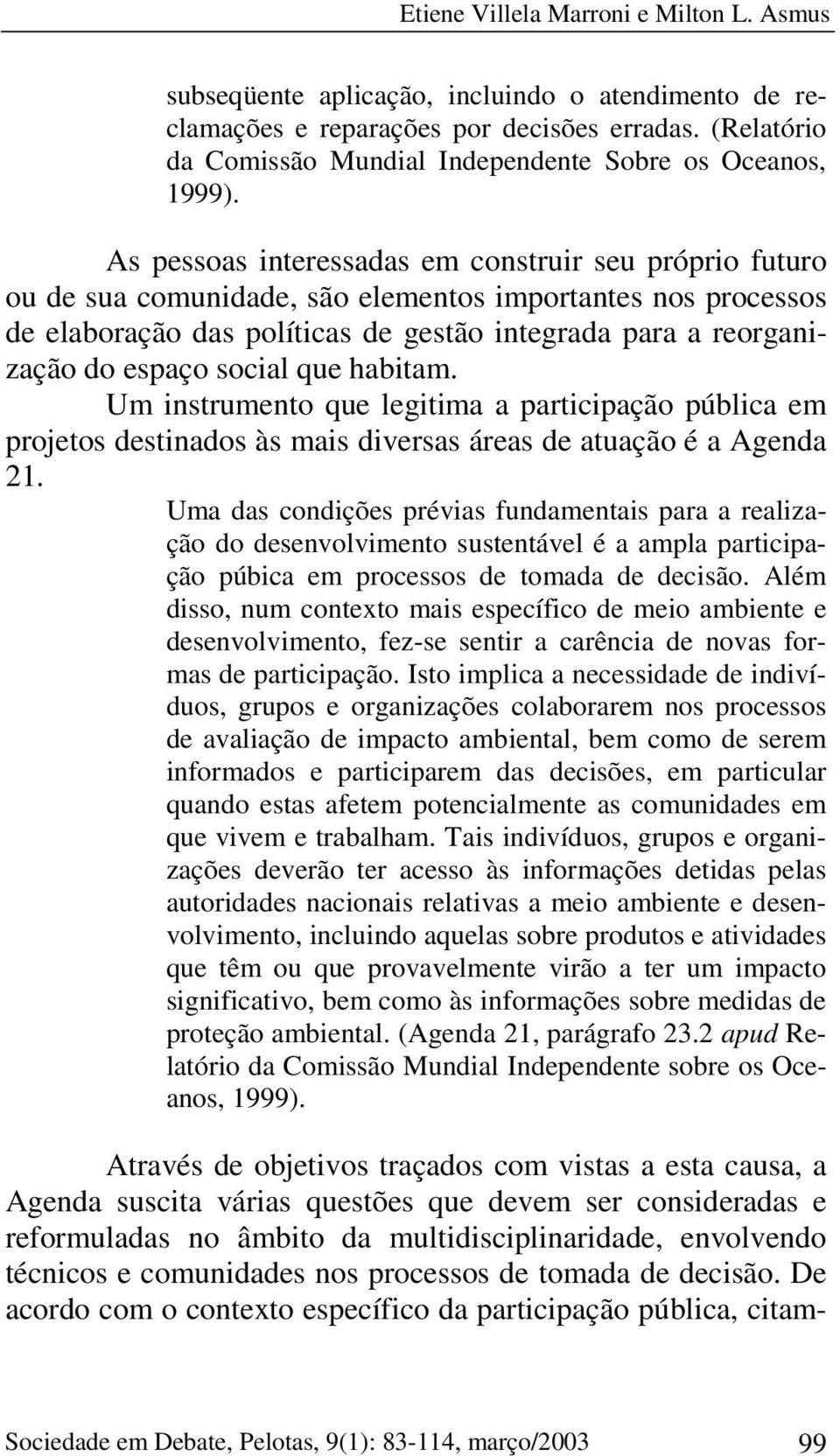 As pessoas interessadas em construir seu próprio futuro ou de sua comunidade, são elementos importantes nos processos de elaboração das políticas de gestão integrada para a reorganização do espaço