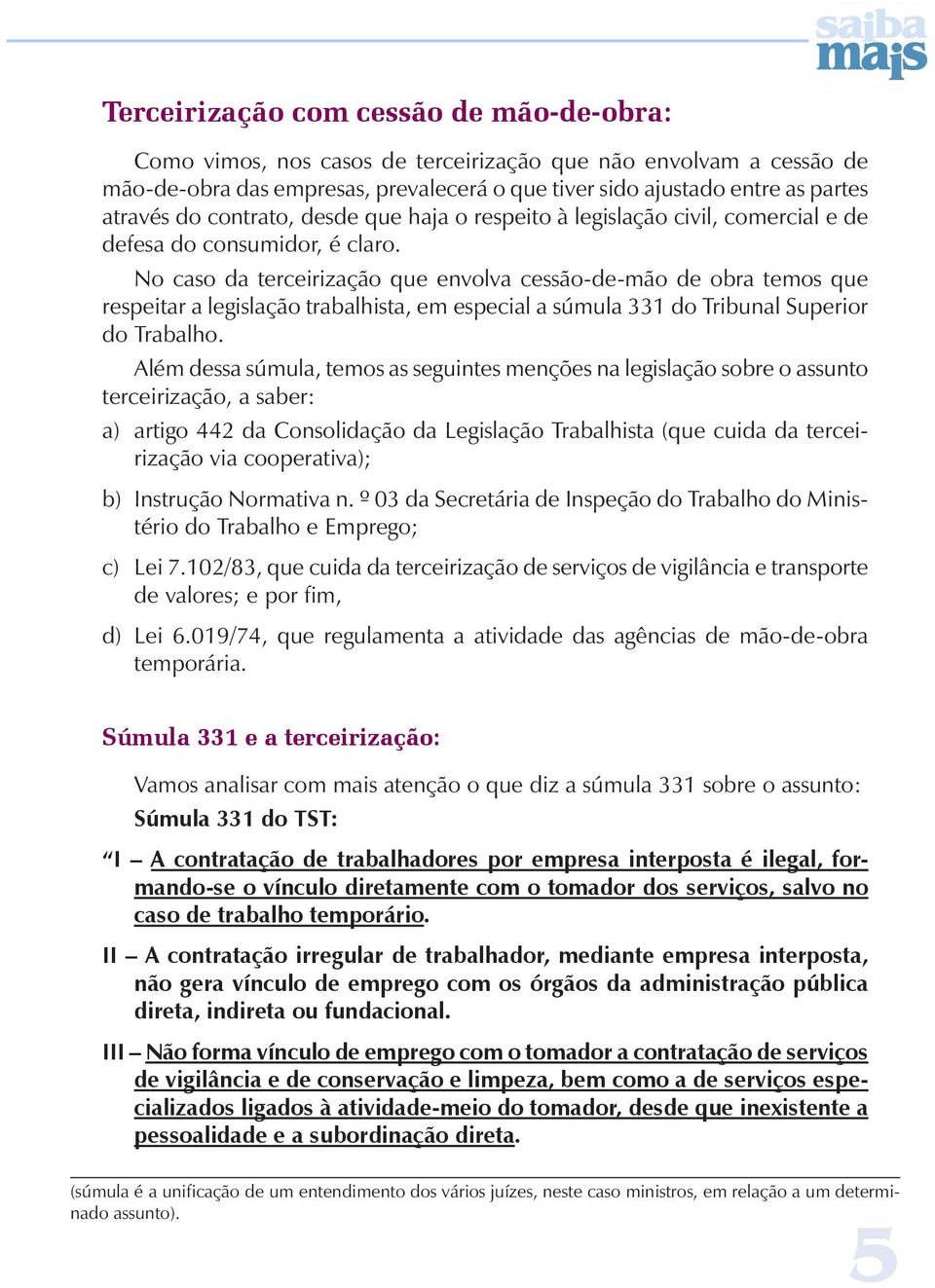 No caso da terceirização que envolva cessão-de-mão de obra temos que respeitar a legislação trabalhista, em especial a súmula 331 do Tribunal Superior do Trabalho.