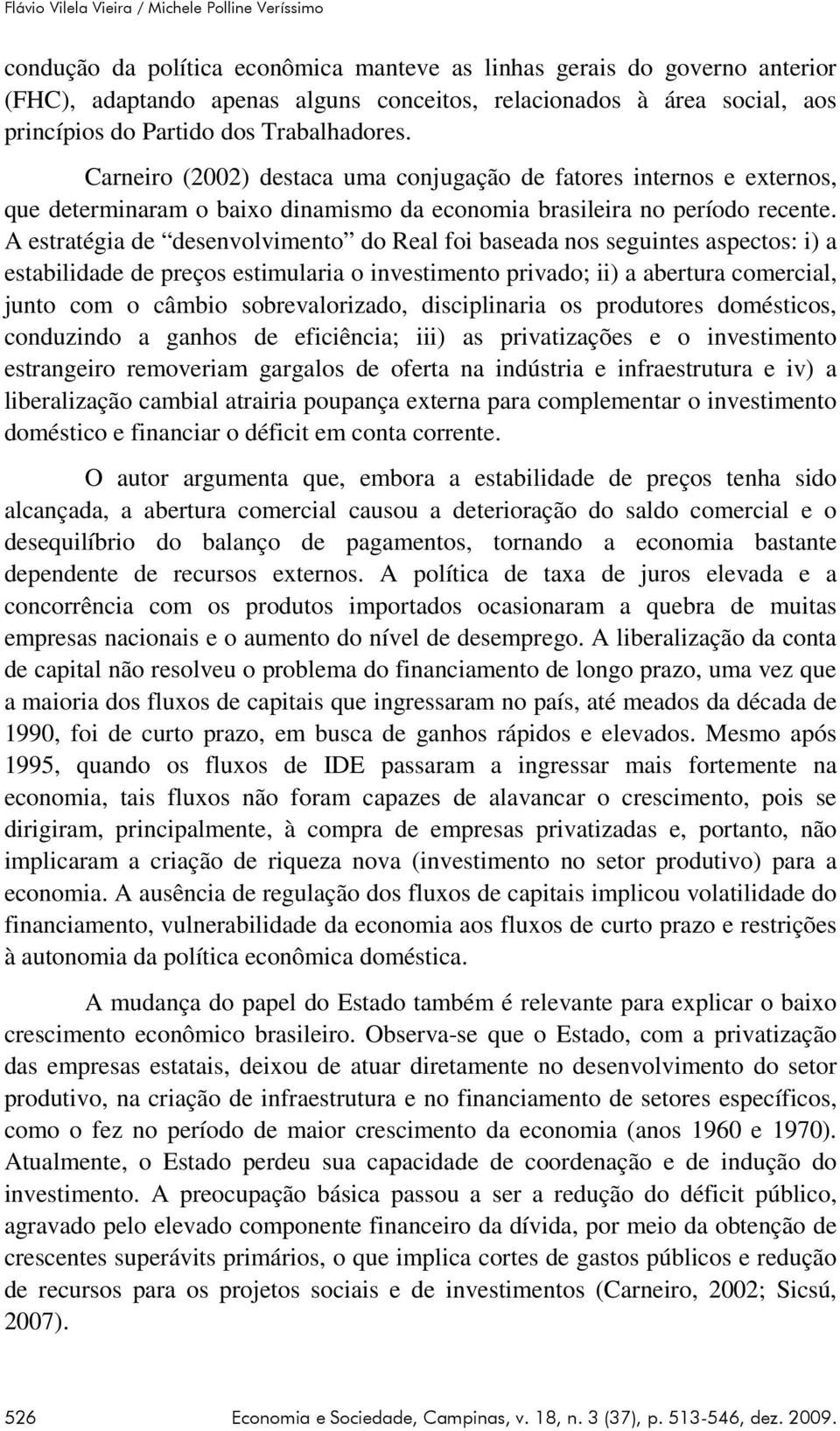 A estratégia de desenvolvimento do Real foi baseada nos seguintes aspectos: i) a estabilidade de preços estimularia o investimento privado; ii) a abertura comercial, junto com o câmbio