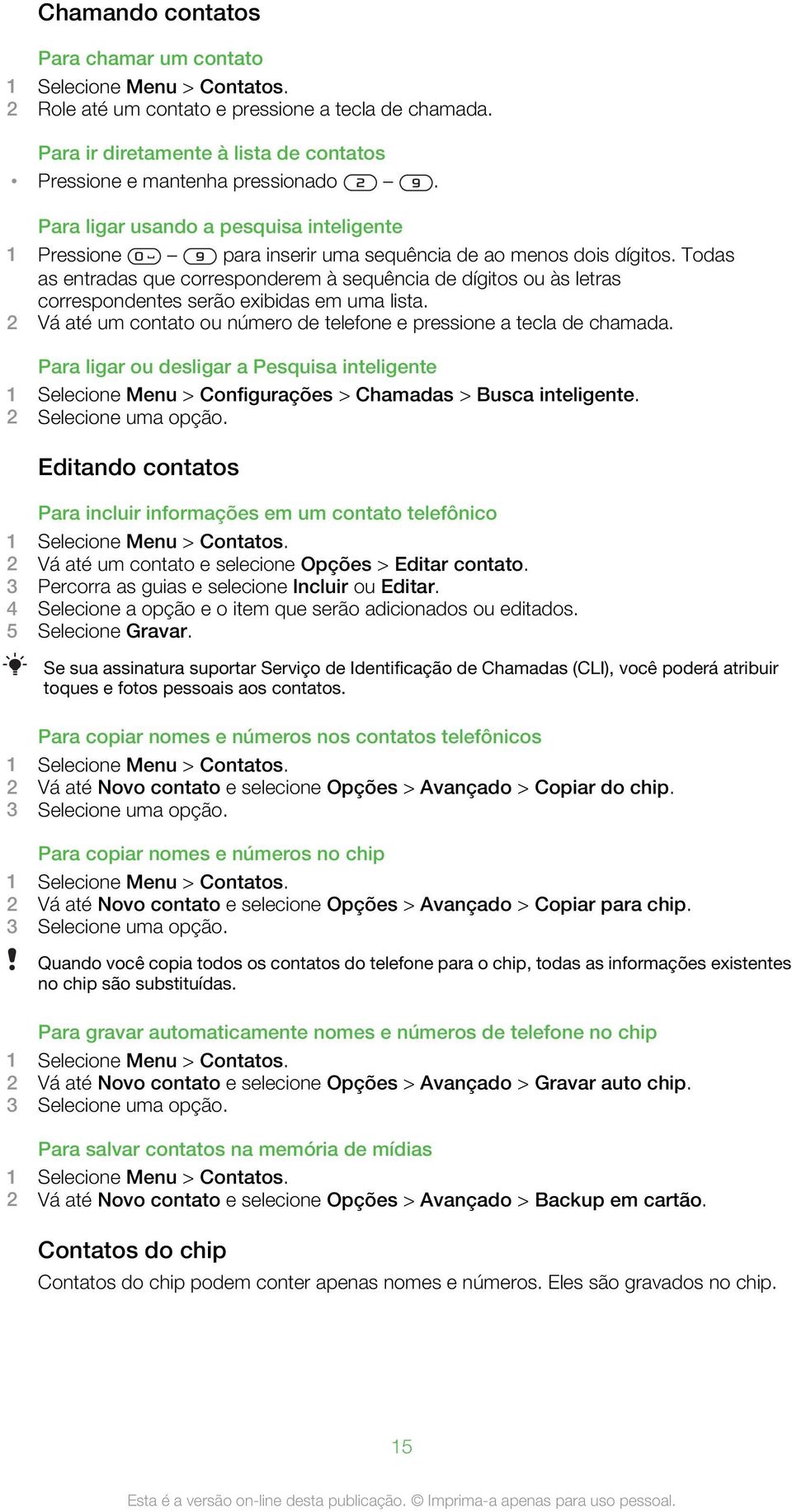 Todas as entradas que corresponderem à sequência de dígitos ou às letras correspondentes serão exibidas em uma lista. 2 Vá até um contato ou número de telefone e pressione a tecla de chamada.