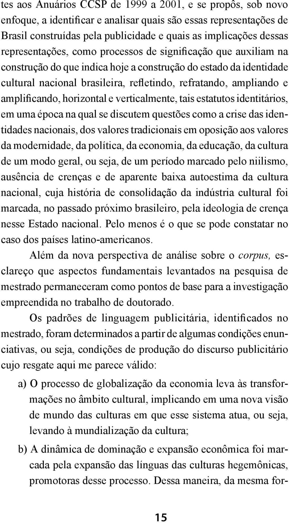 amplificando, horizontal e verticalmente, tais estatutos identitários, em uma época na qual se discutem questões como a crise das identidades nacionais, dos valores tradicionais em oposição aos