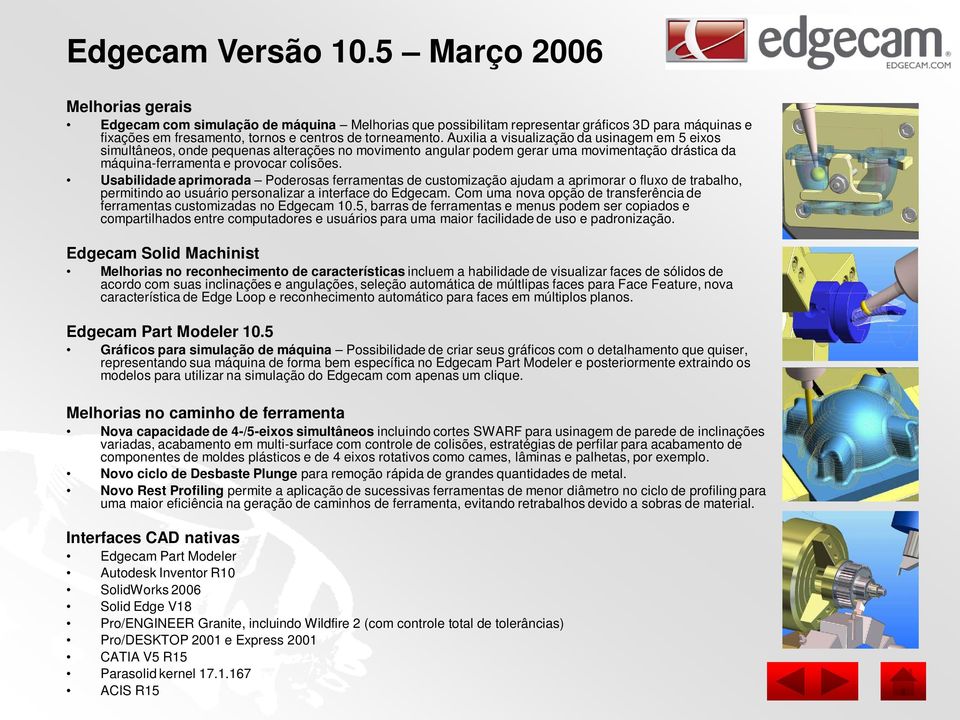 Usabilidade aprimorada Poderosas ferramentas de customização ajudam a aprimorar o fluxo de trabalho, permitindo ao usuário personalizar a interface do Edgecam.