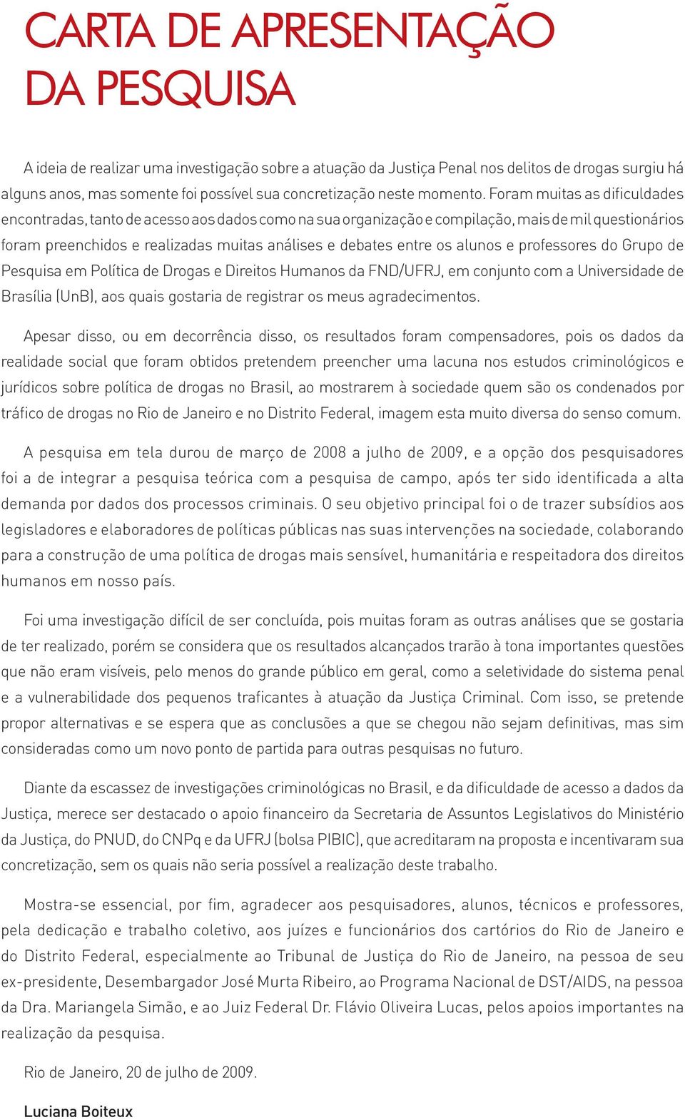 Foram muitas as dificuldades encontradas, tanto de acesso aos dados como na sua organização e compilação, mais de mil questionários foram preenchidos e realizadas muitas análises e debates entre os