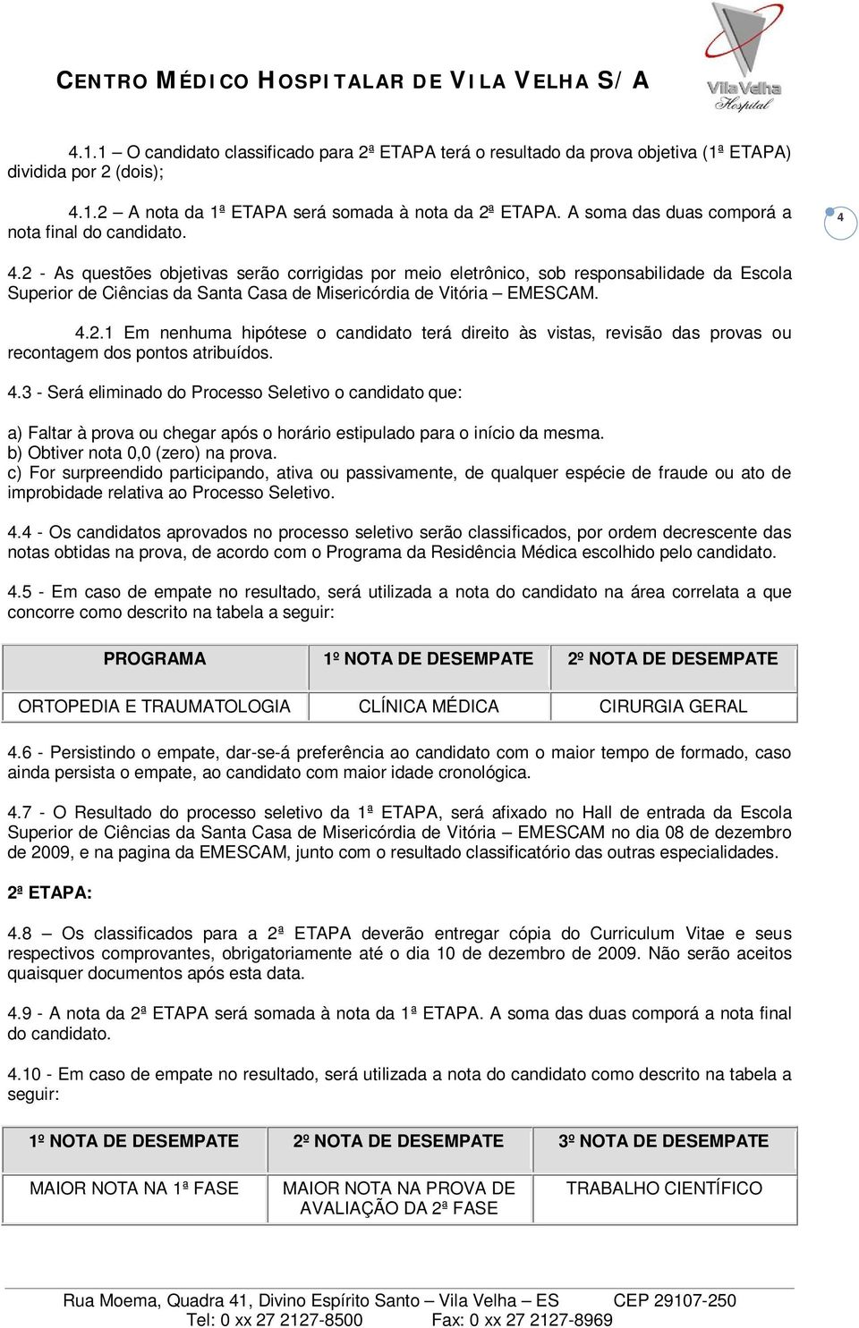 2 - As questões objetivas serão corrigidas por meio eletrônico, sob responsabilidade da Escola Superior de Ciências da Santa Casa de Misericórdia de Vitória EMESCAM. 4.2.1 Em nenhuma hipótese o candidato terá direito às vistas, revisão das provas ou recontagem dos pontos atribuídos.