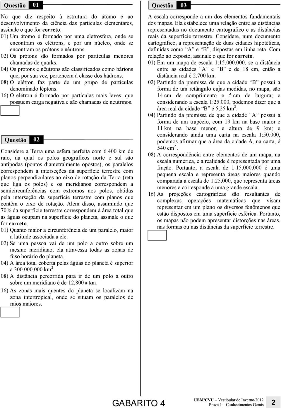 02) Os prótons são formados por partículas menores chamadas de quarks. 04) Os prótons e nêutrons são classificados como bárions que, por sua vez, pertencem à classe dos hádrons.